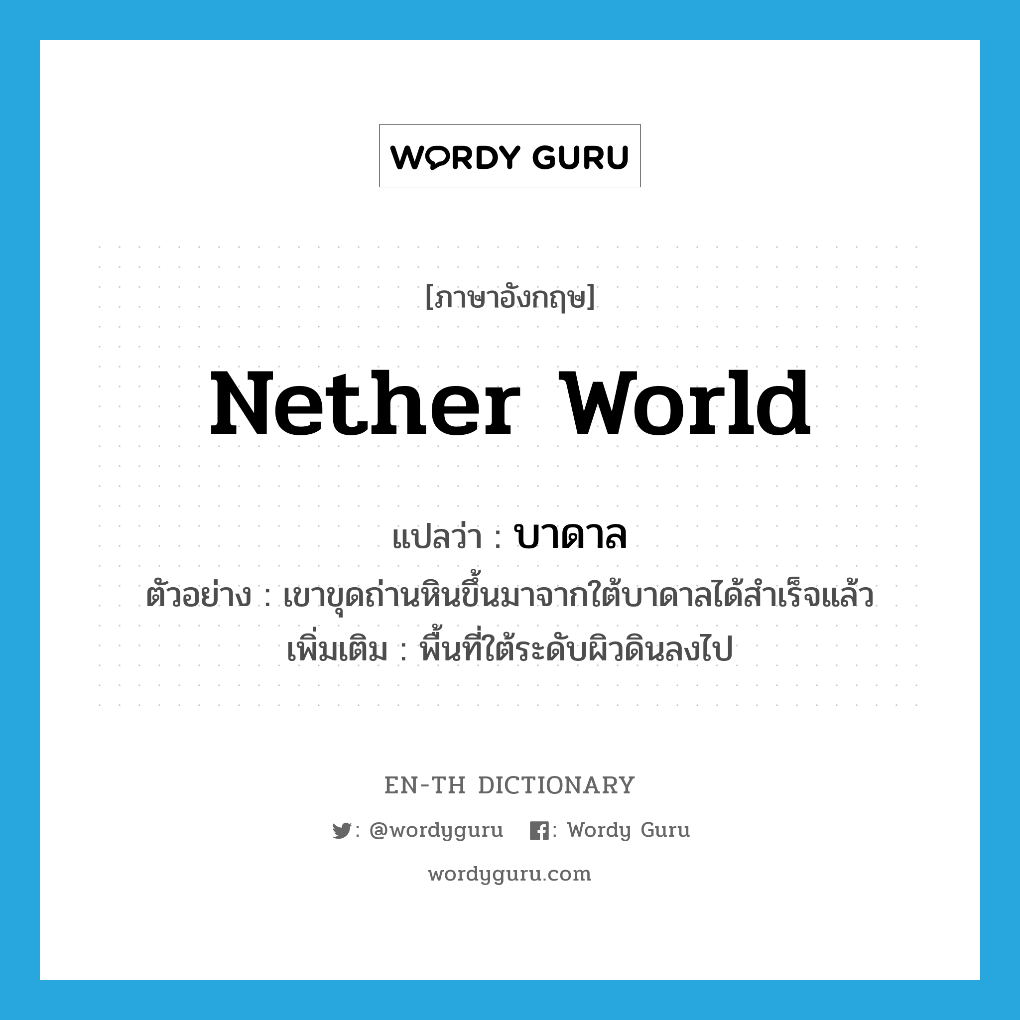 nether world แปลว่า?, คำศัพท์ภาษาอังกฤษ nether world แปลว่า บาดาล ประเภท N ตัวอย่าง เขาขุดถ่านหินขึ้นมาจากใต้บาดาลได้สำเร็จแล้ว เพิ่มเติม พื้นที่ใต้ระดับผิวดินลงไป หมวด N