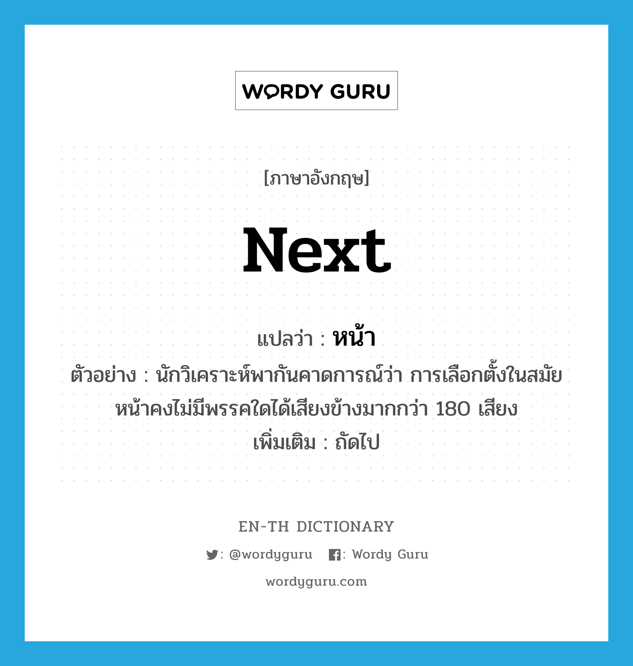 next แปลว่า?, คำศัพท์ภาษาอังกฤษ next แปลว่า หน้า ประเภท ADJ ตัวอย่าง นักวิเคราะห์พากันคาดการณ์ว่า การเลือกตั้งในสมัยหน้าคงไม่มีพรรคใดได้เสียงข้างมากกว่า 180 เสียง เพิ่มเติม ถัดไป หมวด ADJ