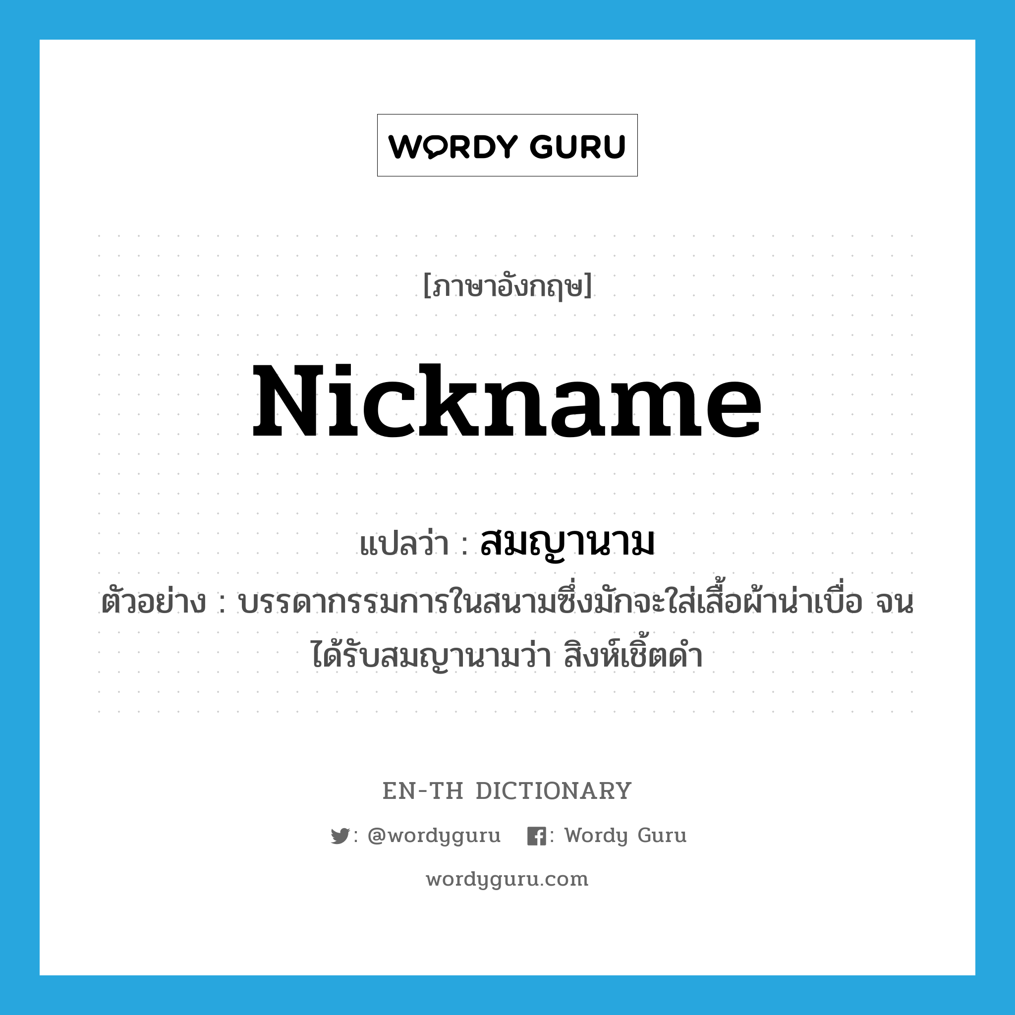 nickname แปลว่า?, คำศัพท์ภาษาอังกฤษ nickname แปลว่า สมญานาม ประเภท N ตัวอย่าง บรรดากรรมการในสนามซึ่งมักจะใส่เสื้อผ้าน่าเบื่อ จนได้รับสมญานามว่า สิงห์เชิ้ตดำ หมวด N