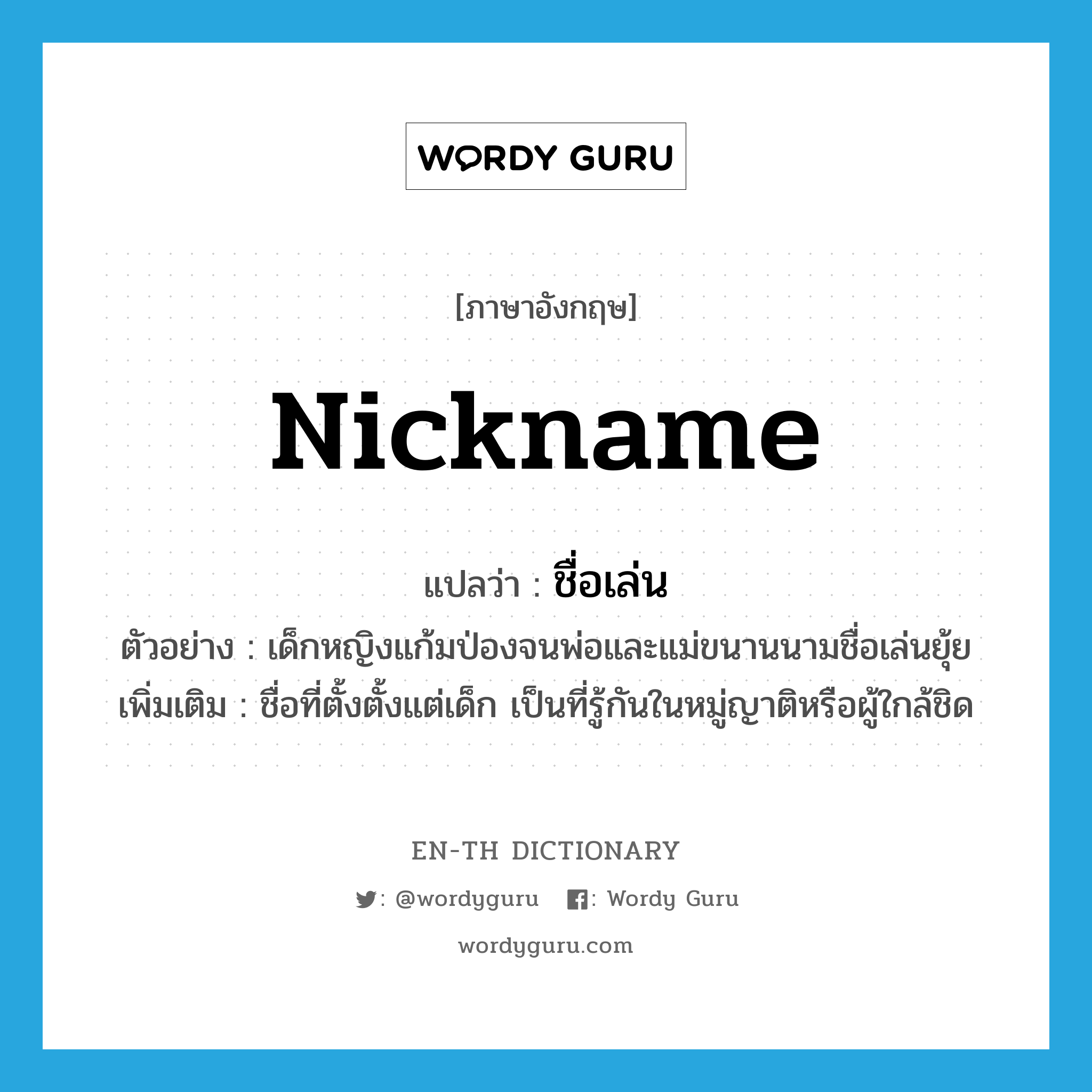 nickname แปลว่า?, คำศัพท์ภาษาอังกฤษ nickname แปลว่า ชื่อเล่น ประเภท N ตัวอย่าง เด็กหญิงแก้มป่องจนพ่อและแม่ขนานนามชื่อเล่นยุ้ย เพิ่มเติม ชื่อที่ตั้งตั้งแต่เด็ก เป็นที่รู้กันในหมู่ญาติหรือผู้ใกล้ชิด หมวด N