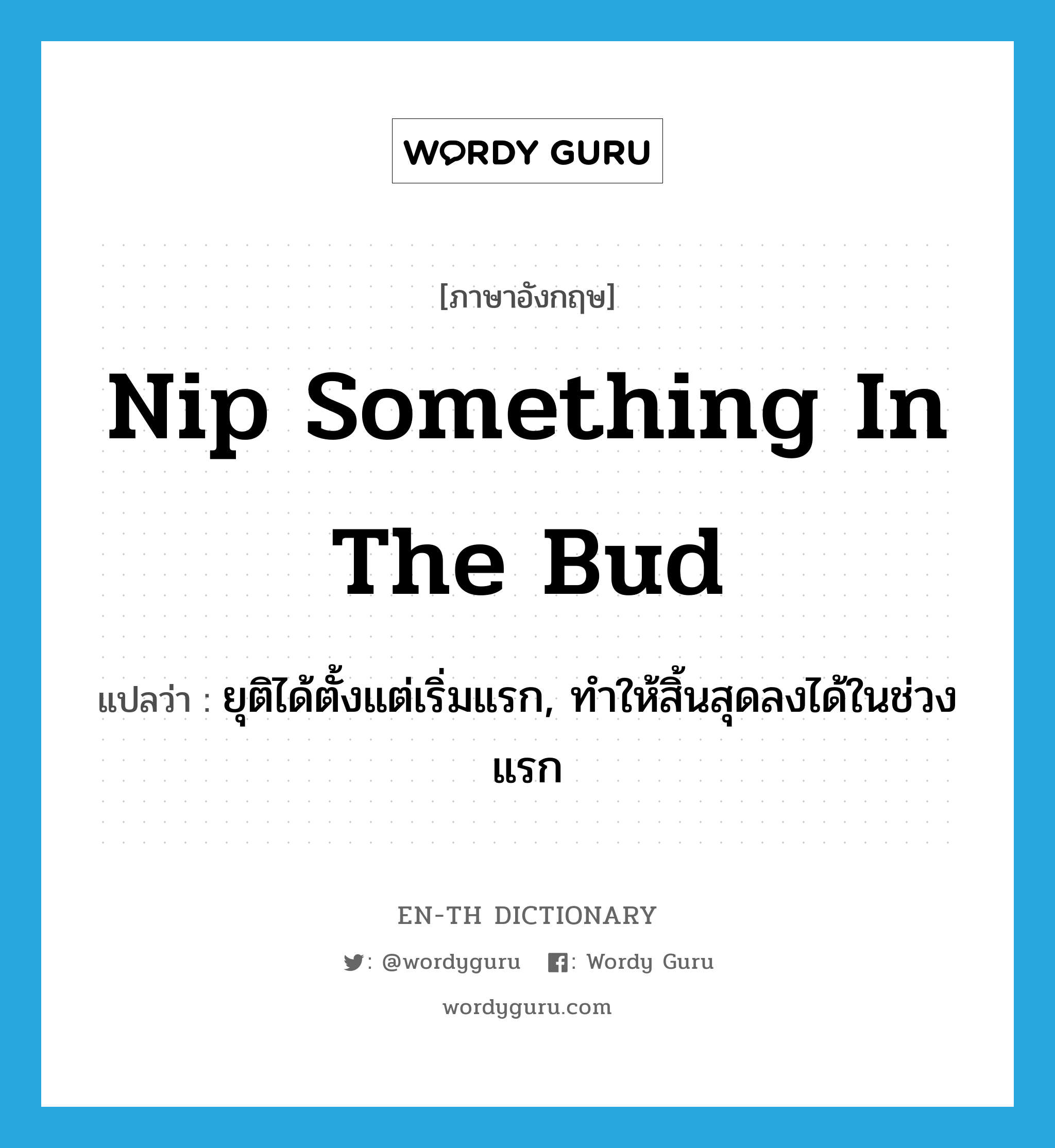 nip something in the bud แปลว่า?, คำศัพท์ภาษาอังกฤษ nip something in the bud แปลว่า ยุติได้ตั้งแต่เริ่มแรก, ทำให้สิ้นสุดลงได้ในช่วงแรก ประเภท IDM หมวด IDM