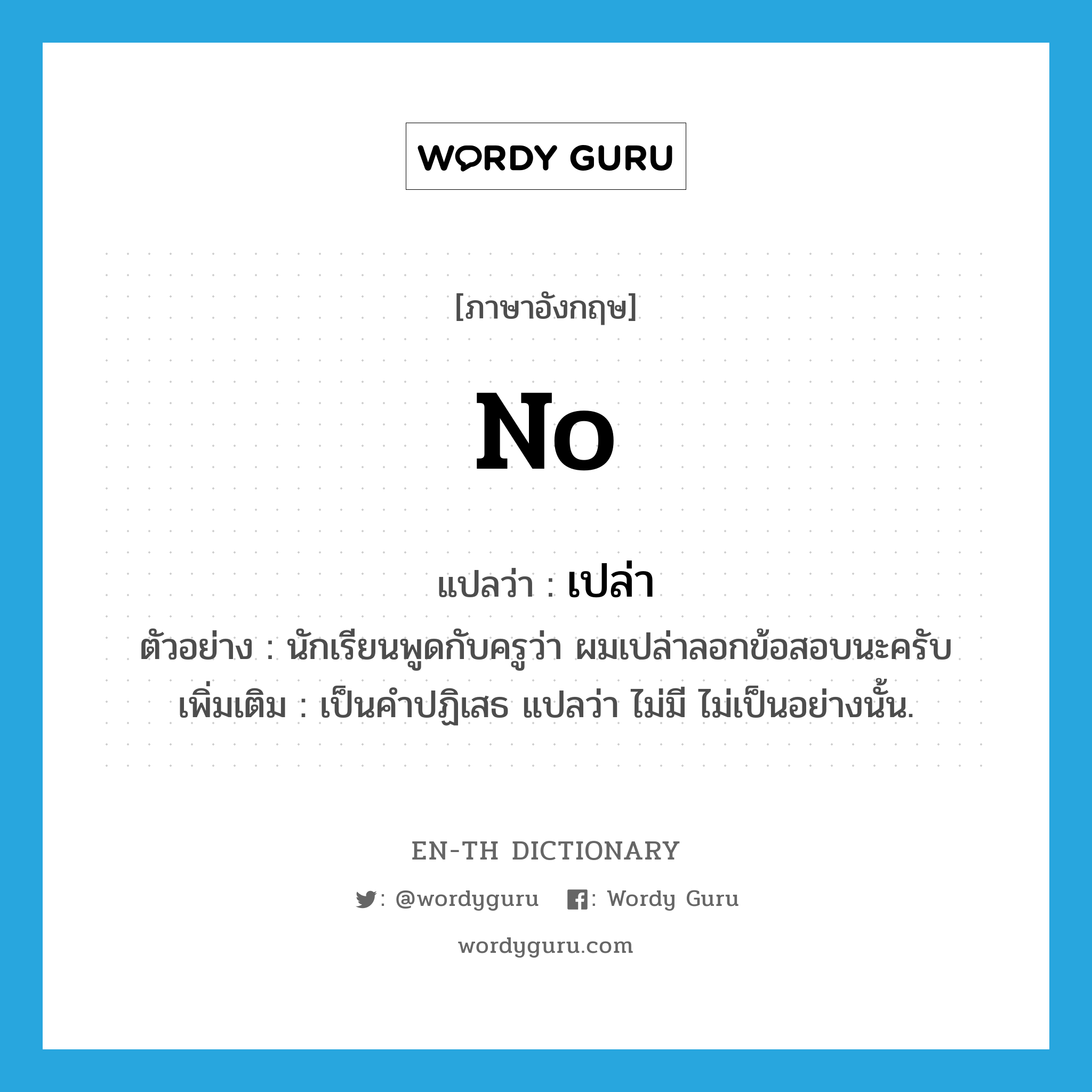 no แปลว่า?, คำศัพท์ภาษาอังกฤษ no แปลว่า เปล่า ประเภท NEG ตัวอย่าง นักเรียนพูดกับครูว่า ผมเปล่าลอกข้อสอบนะครับ เพิ่มเติม เป็นคำปฏิเสธ แปลว่า ไม่มี ไม่เป็นอย่างนั้น. หมวด NEG