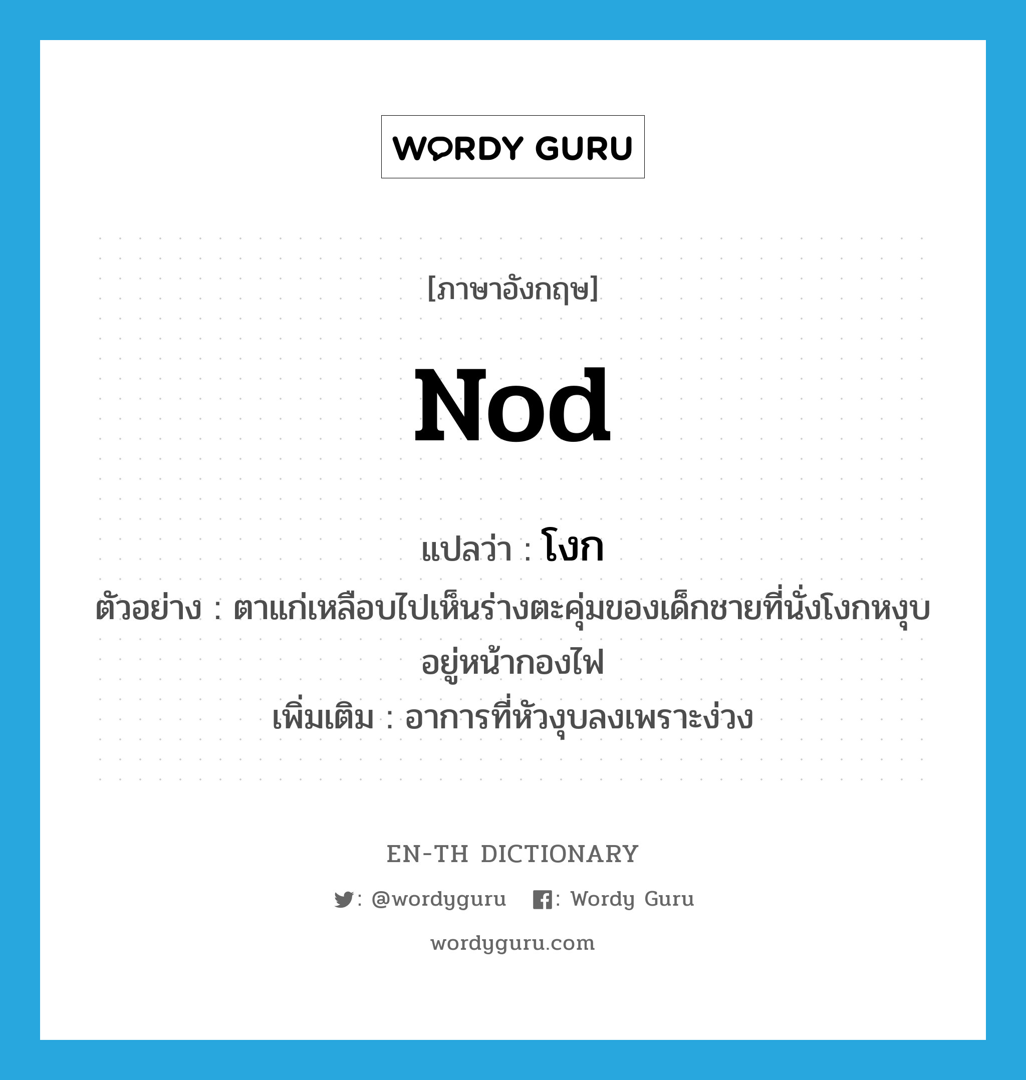 nod แปลว่า?, คำศัพท์ภาษาอังกฤษ nod แปลว่า โงก ประเภท V ตัวอย่าง ตาแก่เหลือบไปเห็นร่างตะคุ่มของเด็กชายที่นั่งโงกหงุบอยู่หน้ากองไฟ เพิ่มเติม อาการที่หัวงุบลงเพราะง่วง หมวด V