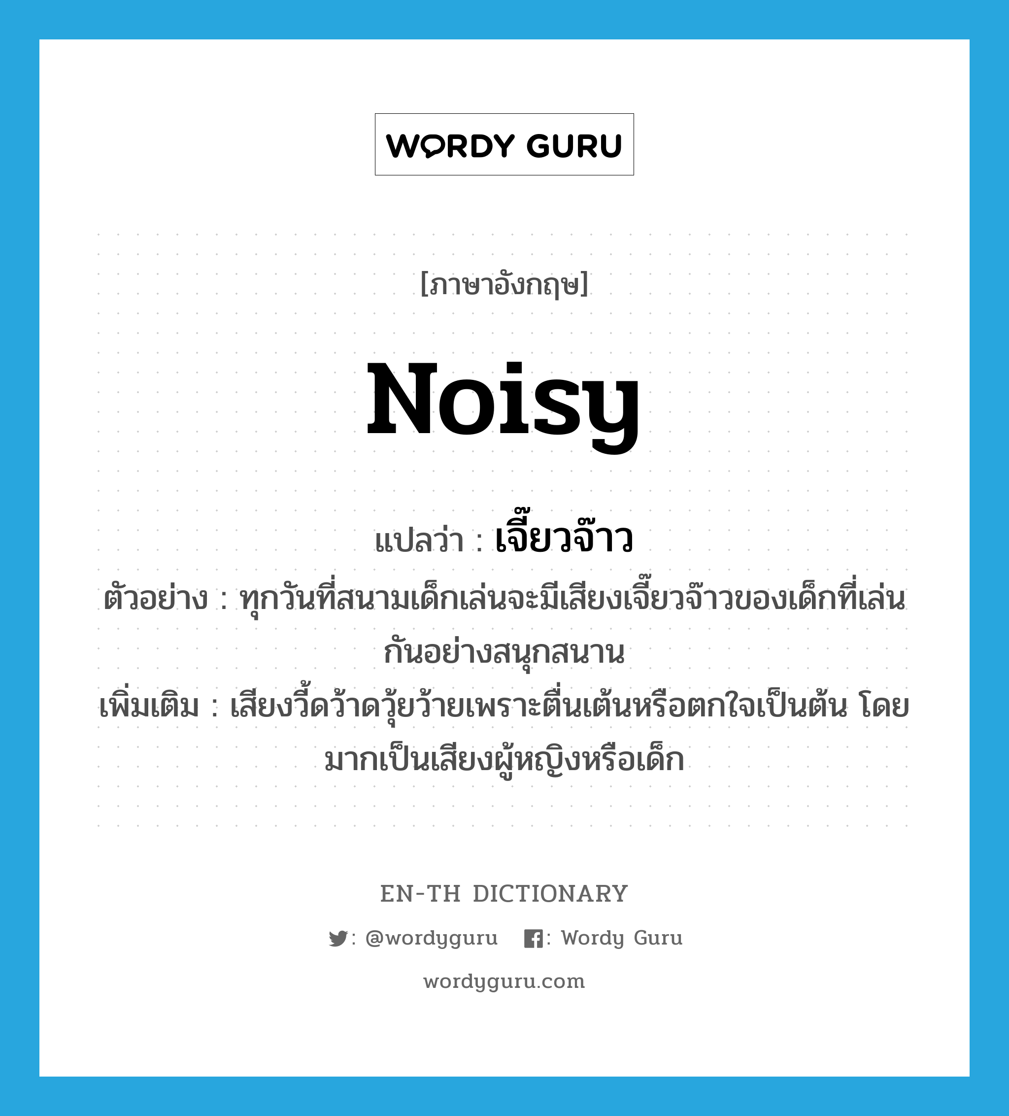 noisy แปลว่า?, คำศัพท์ภาษาอังกฤษ noisy แปลว่า เจี๊ยวจ๊าว ประเภท ADJ ตัวอย่าง ทุกวันที่สนามเด็กเล่นจะมีเสียงเจี๊ยวจ๊าวของเด็กที่เล่นกันอย่างสนุกสนาน เพิ่มเติม เสียงวี้ดว้าดวุ้ยว้ายเพราะตื่นเต้นหรือตกใจเป็นต้น โดยมากเป็นเสียงผู้หญิงหรือเด็ก หมวด ADJ