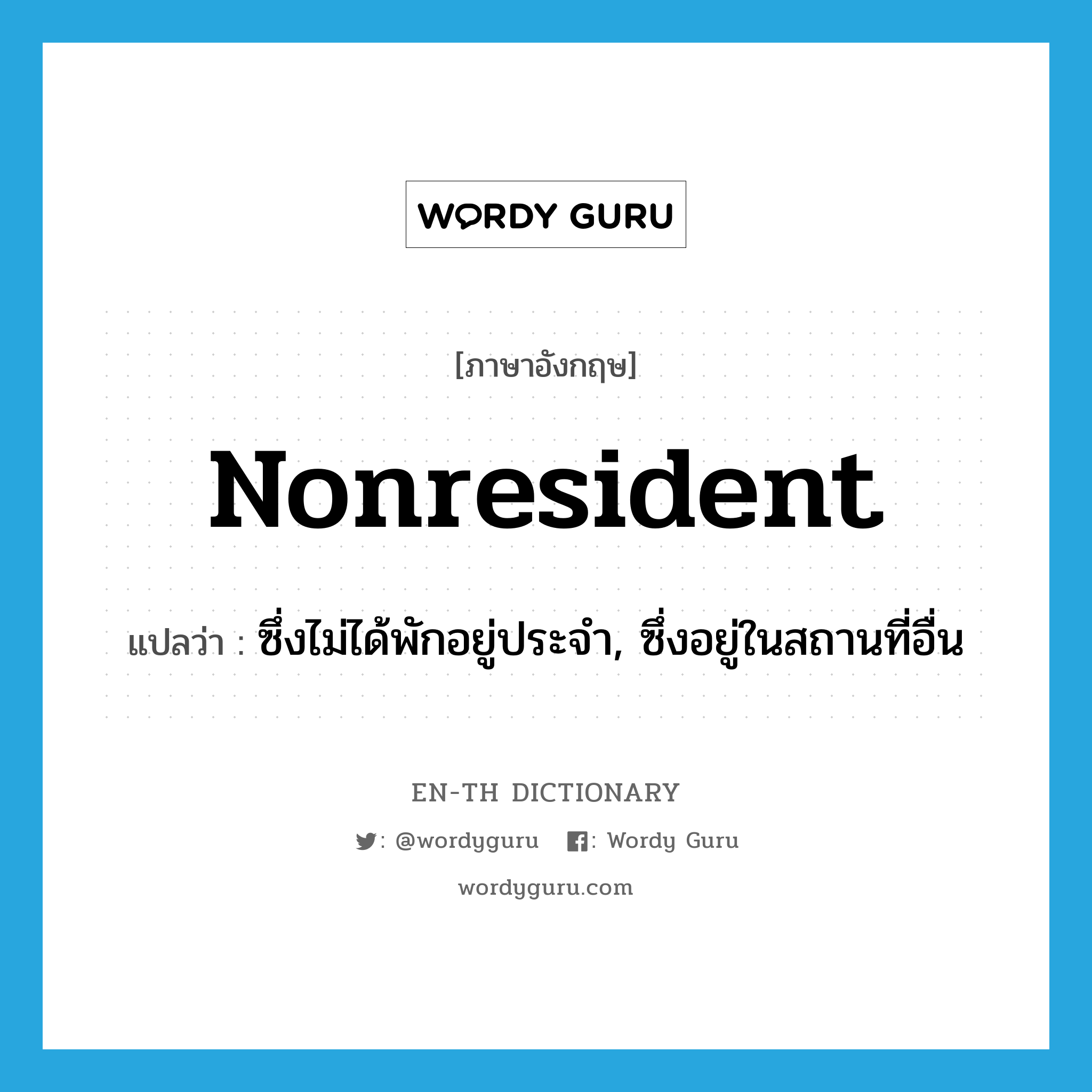 nonresident แปลว่า?, คำศัพท์ภาษาอังกฤษ nonresident แปลว่า ซึ่งไม่ได้พักอยู่ประจำ, ซึ่งอยู่ในสถานที่อื่น ประเภท ADJ หมวด ADJ