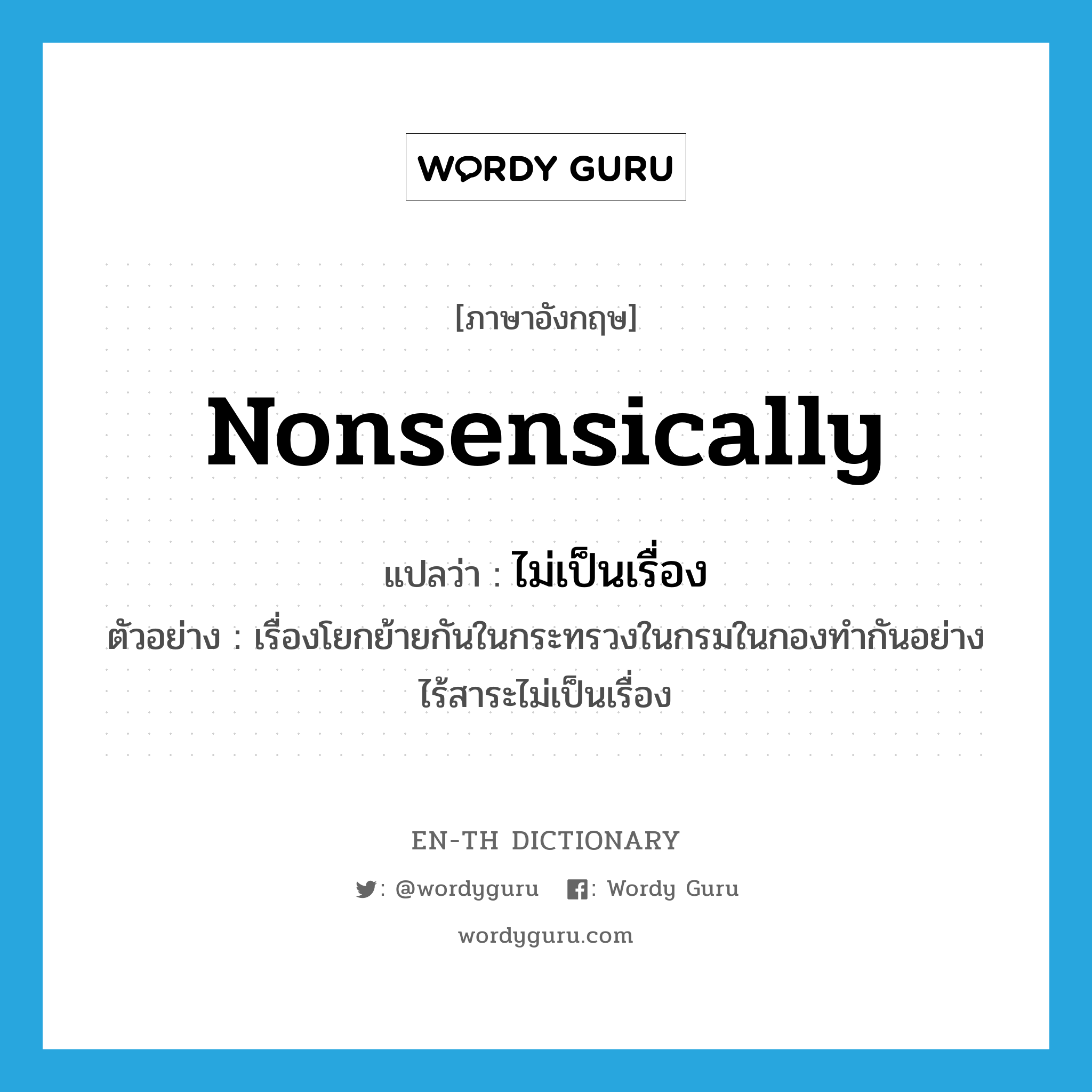 nonsensically แปลว่า?, คำศัพท์ภาษาอังกฤษ nonsensically แปลว่า ไม่เป็นเรื่อง ประเภท ADV ตัวอย่าง เรื่องโยกย้ายกันในกระทรวงในกรมในกองทำกันอย่างไร้สาระไม่เป็นเรื่อง หมวด ADV