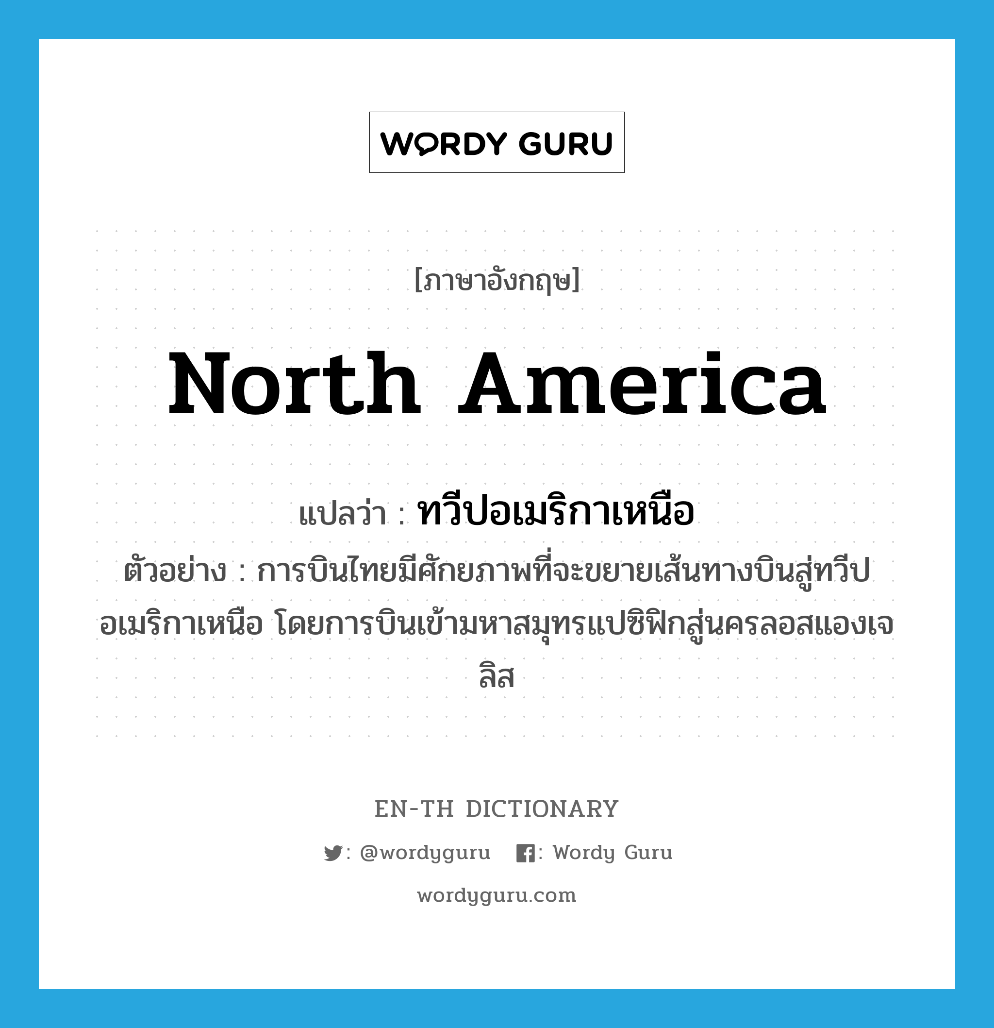 North America แปลว่า?, คำศัพท์ภาษาอังกฤษ North America แปลว่า ทวีปอเมริกาเหนือ ประเภท N ตัวอย่าง การบินไทยมีศักยภาพที่จะขยายเส้นทางบินสู่ทวีปอเมริกาเหนือ โดยการบินเข้ามหาสมุทรแปซิฟิกสู่นครลอสแองเจลิส หมวด N