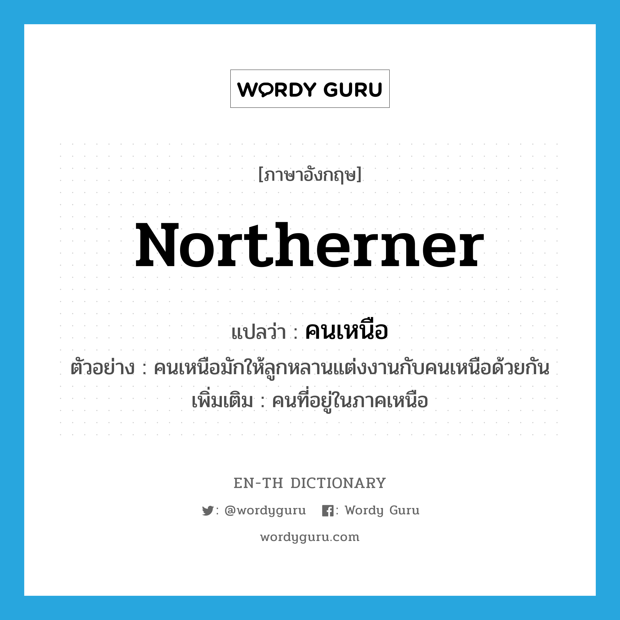 northerner แปลว่า?, คำศัพท์ภาษาอังกฤษ northerner แปลว่า คนเหนือ ประเภท N ตัวอย่าง คนเหนือมักให้ลูกหลานแต่งงานกับคนเหนือด้วยกัน เพิ่มเติม คนที่อยู่ในภาคเหนือ หมวด N