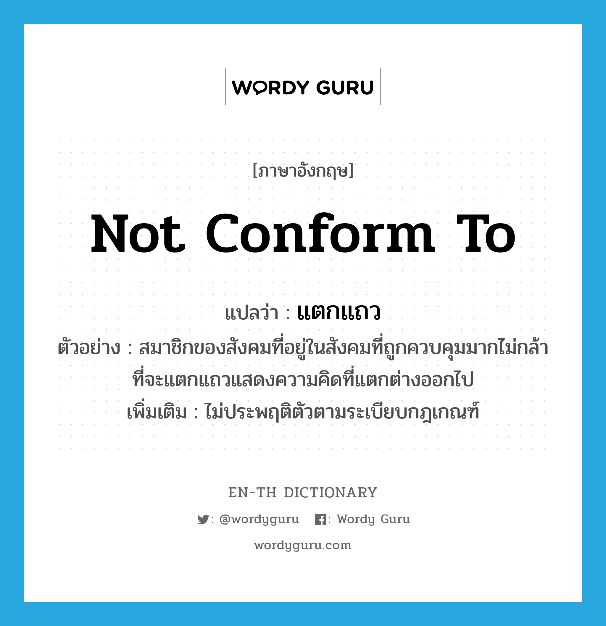 not conform to แปลว่า?, คำศัพท์ภาษาอังกฤษ not conform to แปลว่า แตกแถว ประเภท V ตัวอย่าง สมาชิกของสังคมที่อยู่ในสังคมที่ถูกควบคุมมากไม่กล้าที่จะแตกแถวแสดงความคิดที่แตกต่างออกไป เพิ่มเติม ไม่ประพฤติตัวตามระเบียบกฎเกณฑ์ หมวด V