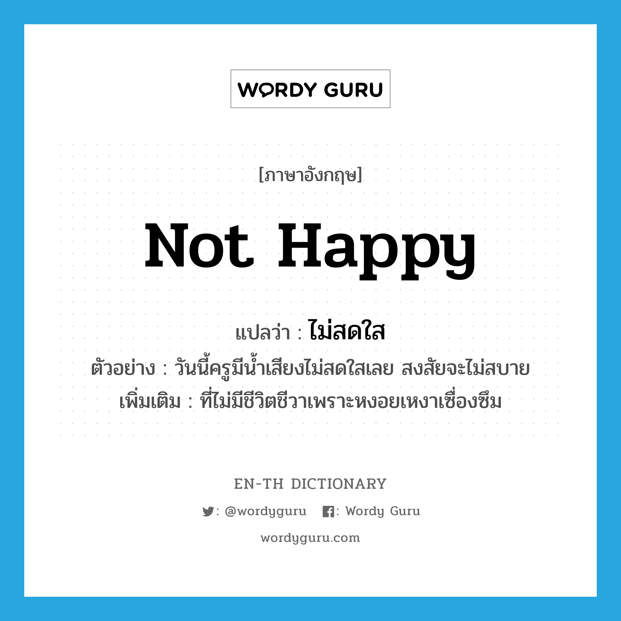 not happy แปลว่า?, คำศัพท์ภาษาอังกฤษ not happy แปลว่า ไม่สดใส ประเภท ADJ ตัวอย่าง วันนี้ครูมีน้ำเสียงไม่สดใสเลย สงสัยจะไม่สบาย เพิ่มเติม ที่ไม่มีชีวิตชีวาเพราะหงอยเหงาเซื่องซึม หมวด ADJ