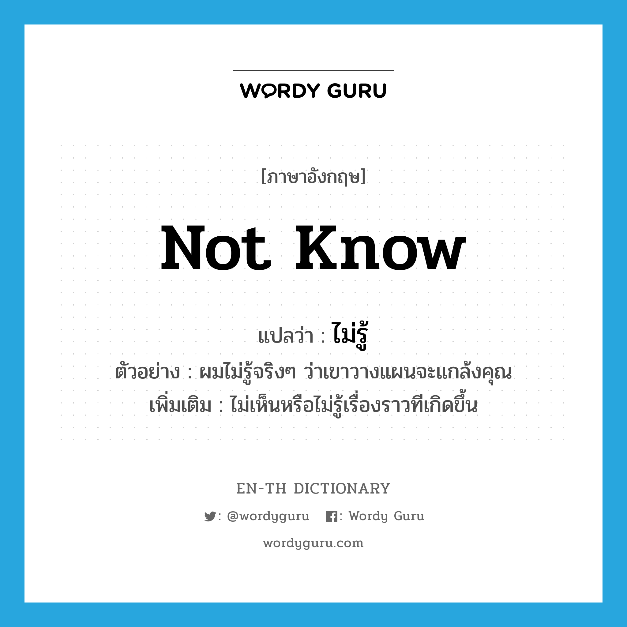 not know แปลว่า?, คำศัพท์ภาษาอังกฤษ not know แปลว่า ไม่รู้ ประเภท V ตัวอย่าง ผมไม่รู้จริงๆ ว่าเขาวางแผนจะแกล้งคุณ เพิ่มเติม ไม่เห็นหรือไม่รู้เรื่องราวทีเกิดขึ้น หมวด V