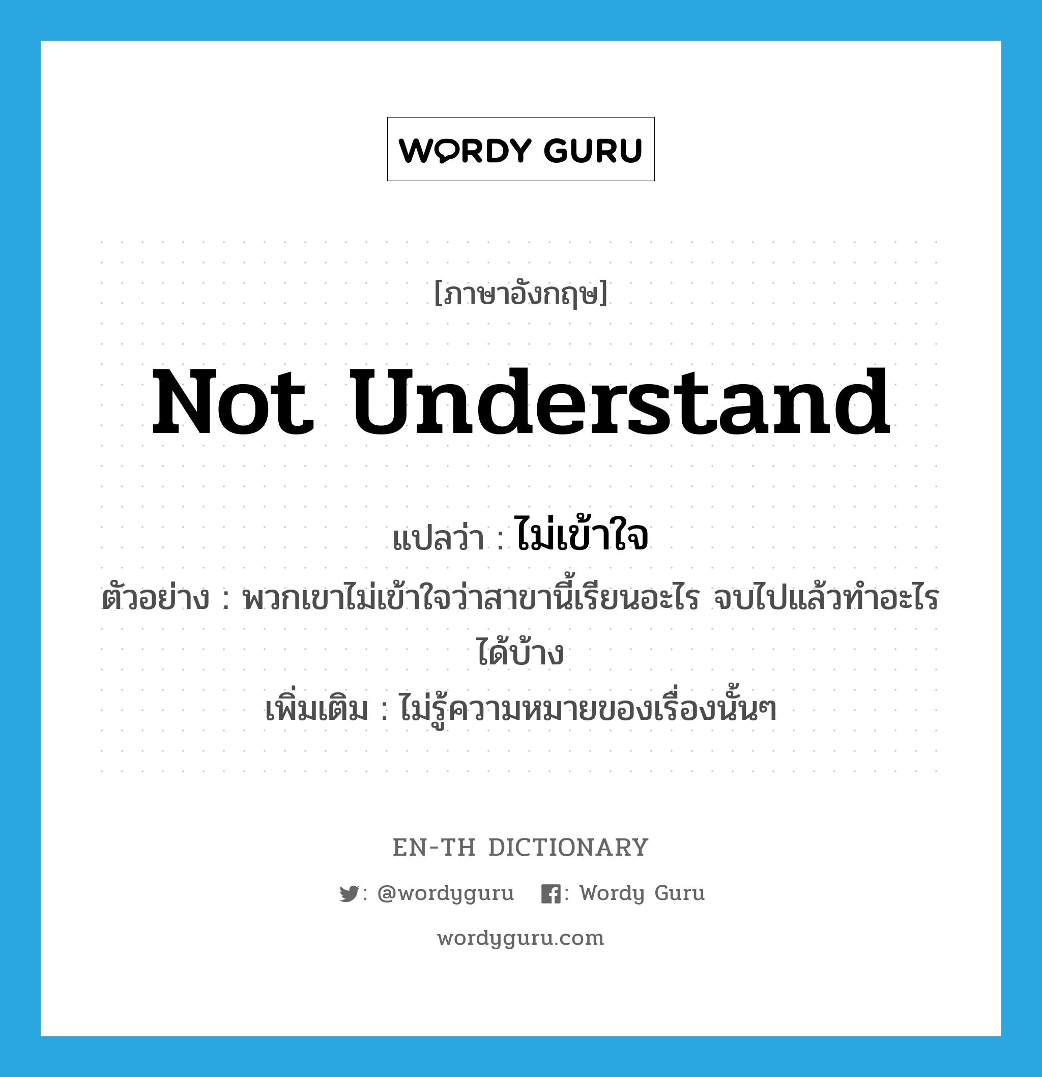 ไม่เข้าใจ ภาษาอังกฤษ?, คำศัพท์ภาษาอังกฤษ ไม่เข้าใจ แปลว่า not understand ประเภท V ตัวอย่าง พวกเขาไม่เข้าใจว่าสาขานี้เรียนอะไร จบไปแล้วทำอะไรได้บ้าง เพิ่มเติม ไม่รู้ความหมายของเรื่องนั้นๆ หมวด V