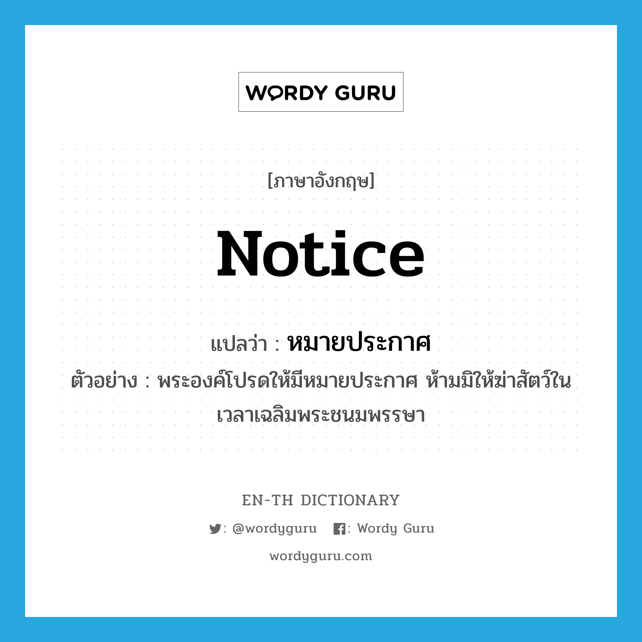 notice แปลว่า?, คำศัพท์ภาษาอังกฤษ notice แปลว่า หมายประกาศ ประเภท N ตัวอย่าง พระองค์โปรดให้มีหมายประกาศ ห้ามมิให้ฆ่าสัตว์ในเวลาเฉลิมพระชนมพรรษา หมวด N