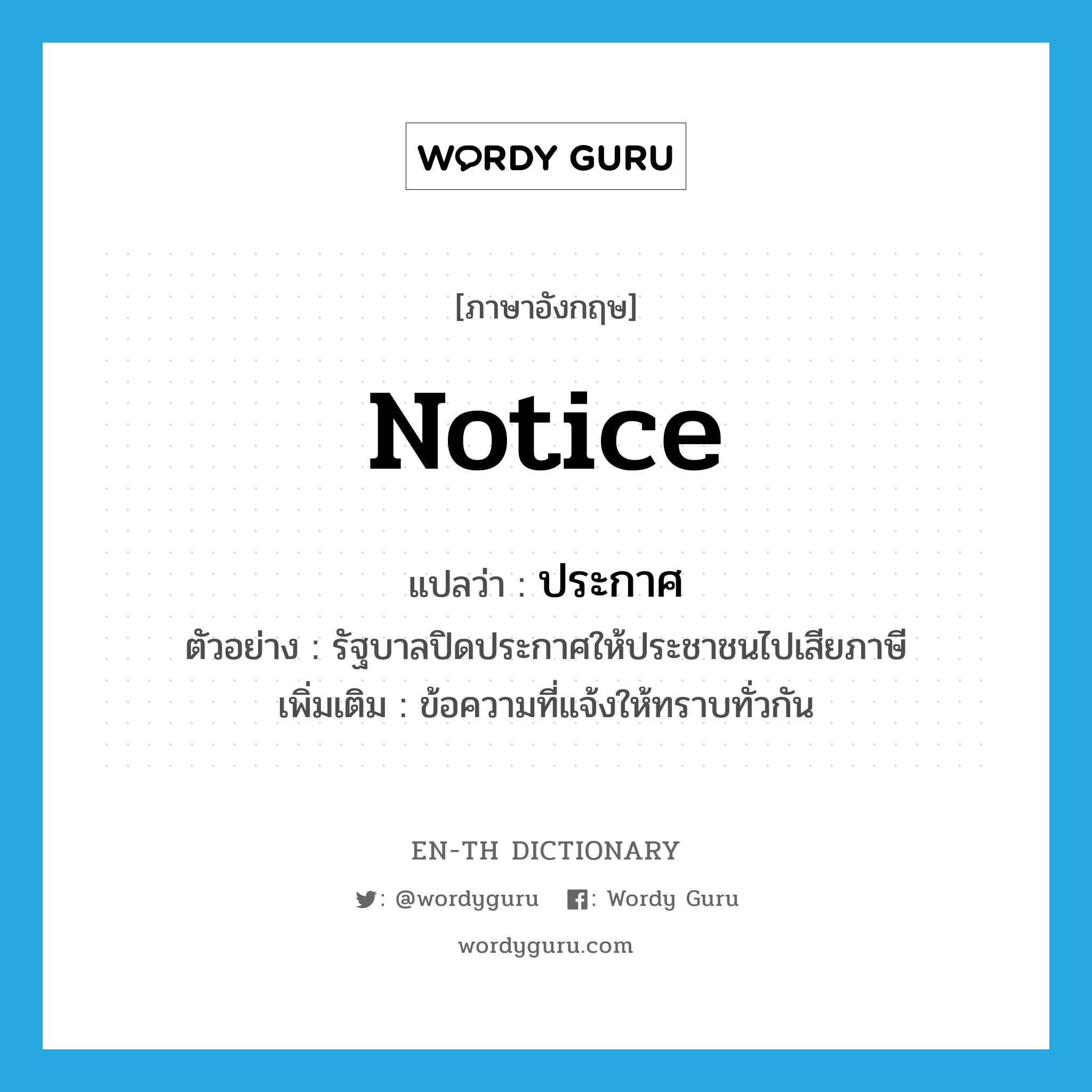 notice แปลว่า?, คำศัพท์ภาษาอังกฤษ notice แปลว่า ประกาศ ประเภท N ตัวอย่าง รัฐบาลปิดประกาศให้ประชาชนไปเสียภาษี เพิ่มเติม ข้อความที่แจ้งให้ทราบทั่วกัน หมวด N