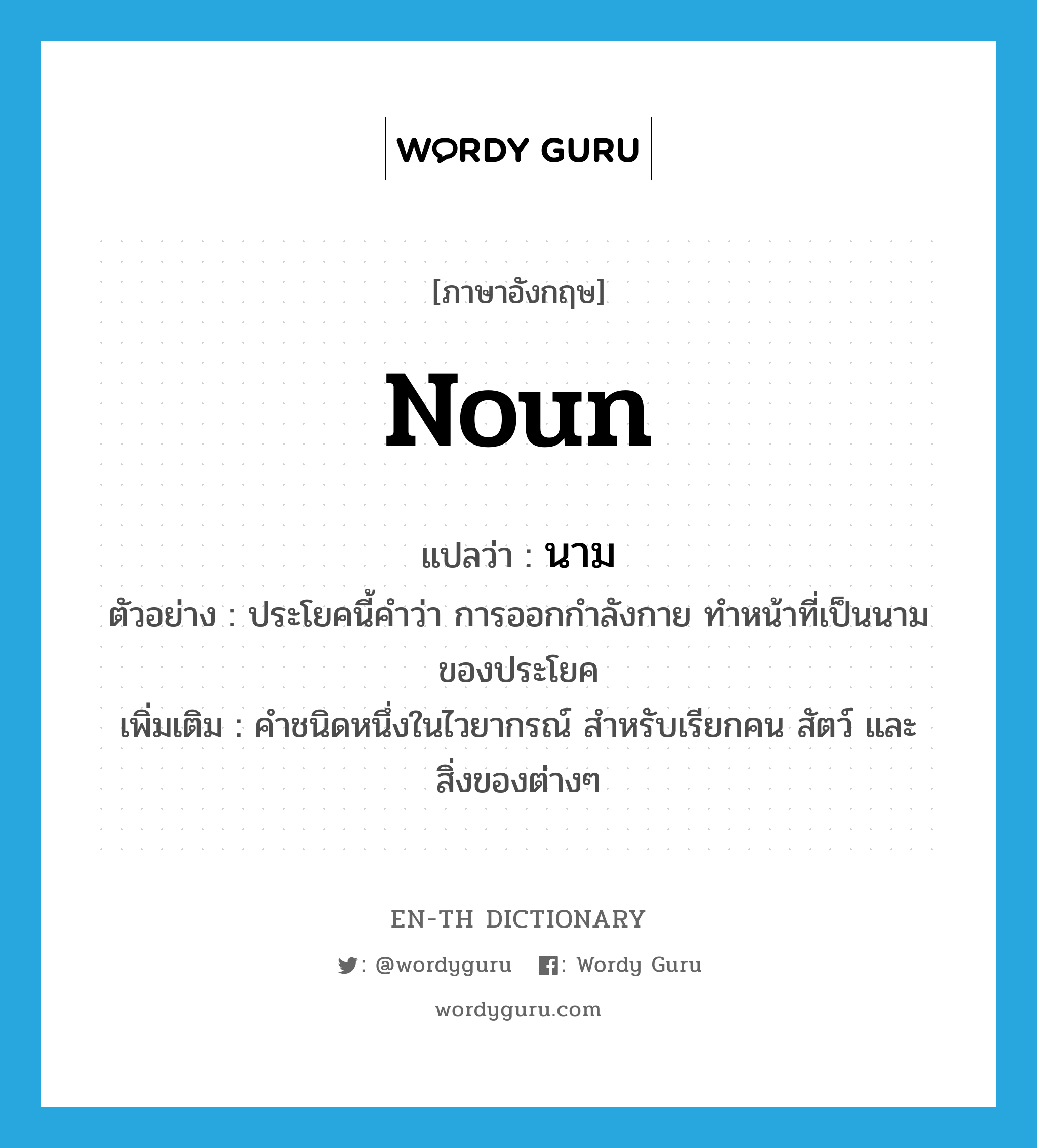 noun แปลว่า?, คำศัพท์ภาษาอังกฤษ noun แปลว่า นาม ประเภท N ตัวอย่าง ประโยคนี้คำว่า การออกกำลังกาย ทำหน้าที่เป็นนามของประโยค เพิ่มเติม คำชนิดหนึ่งในไวยากรณ์ สำหรับเรียกคน สัตว์ และสิ่งของต่างๆ หมวด N