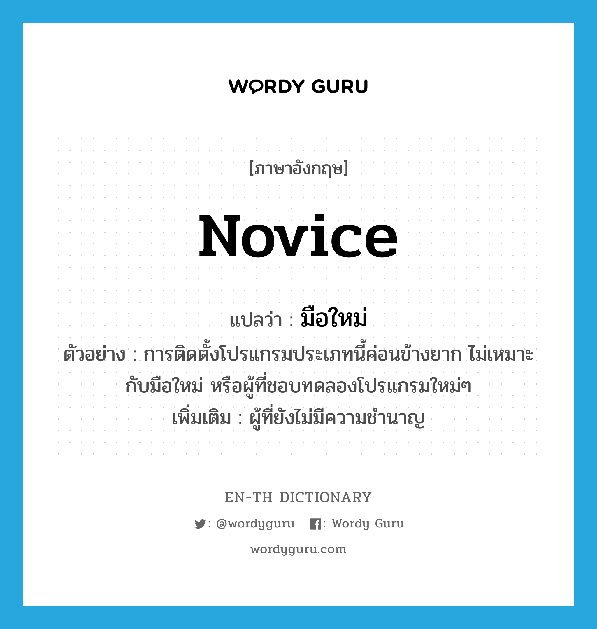 novice แปลว่า?, คำศัพท์ภาษาอังกฤษ novice แปลว่า มือใหม่ ประเภท N ตัวอย่าง การติดตั้งโปรแกรมประเภทนี้ค่อนข้างยาก ไม่เหมาะกับมือใหม่ หรือผู้ที่ชอบทดลองโปรแกรมใหม่ๆ เพิ่มเติม ผู้ที่ยังไม่มีความชำนาญ หมวด N