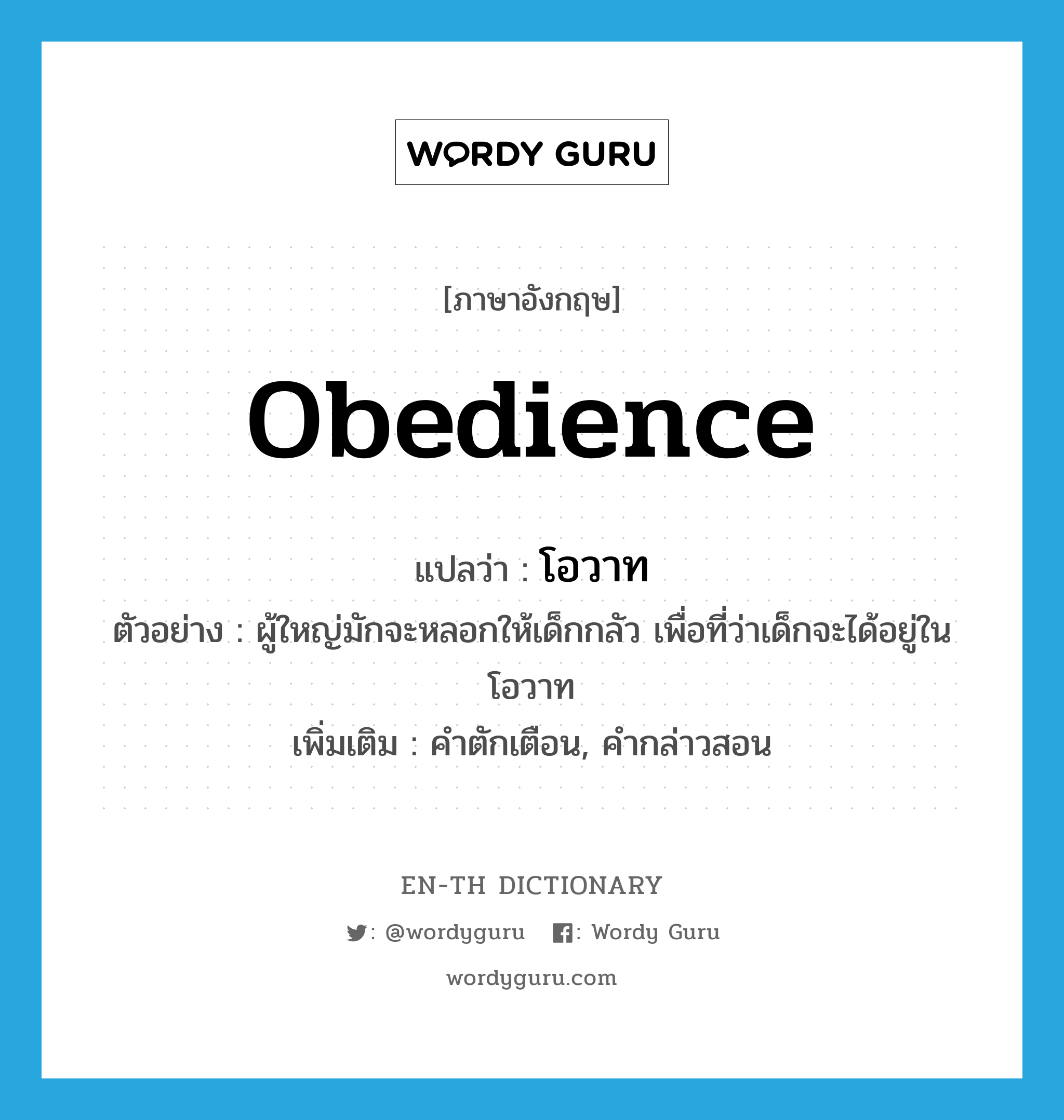 obedience แปลว่า?, คำศัพท์ภาษาอังกฤษ obedience แปลว่า โอวาท ประเภท N ตัวอย่าง ผู้ใหญ่มักจะหลอกให้เด็กกลัว เพื่อที่ว่าเด็กจะได้อยู่ในโอวาท เพิ่มเติม คำตักเตือน, คำกล่าวสอน หมวด N