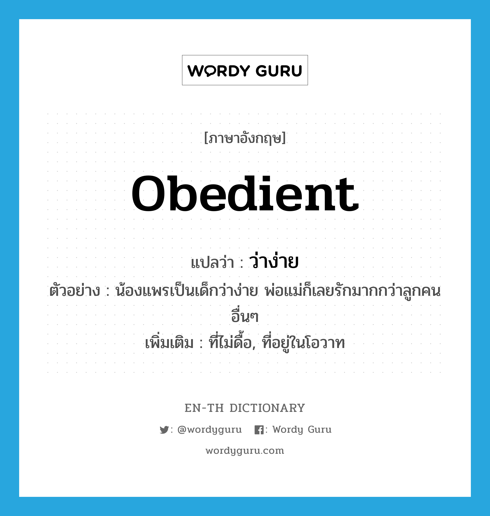 obedient แปลว่า?, คำศัพท์ภาษาอังกฤษ obedient แปลว่า ว่าง่าย ประเภท ADJ ตัวอย่าง น้องแพรเป็นเด็กว่าง่าย พ่อแม่ก็เลยรักมากกว่าลูกคนอื่นๆ เพิ่มเติม ที่ไม่ดื้อ, ที่อยู่ในโอวาท หมวด ADJ