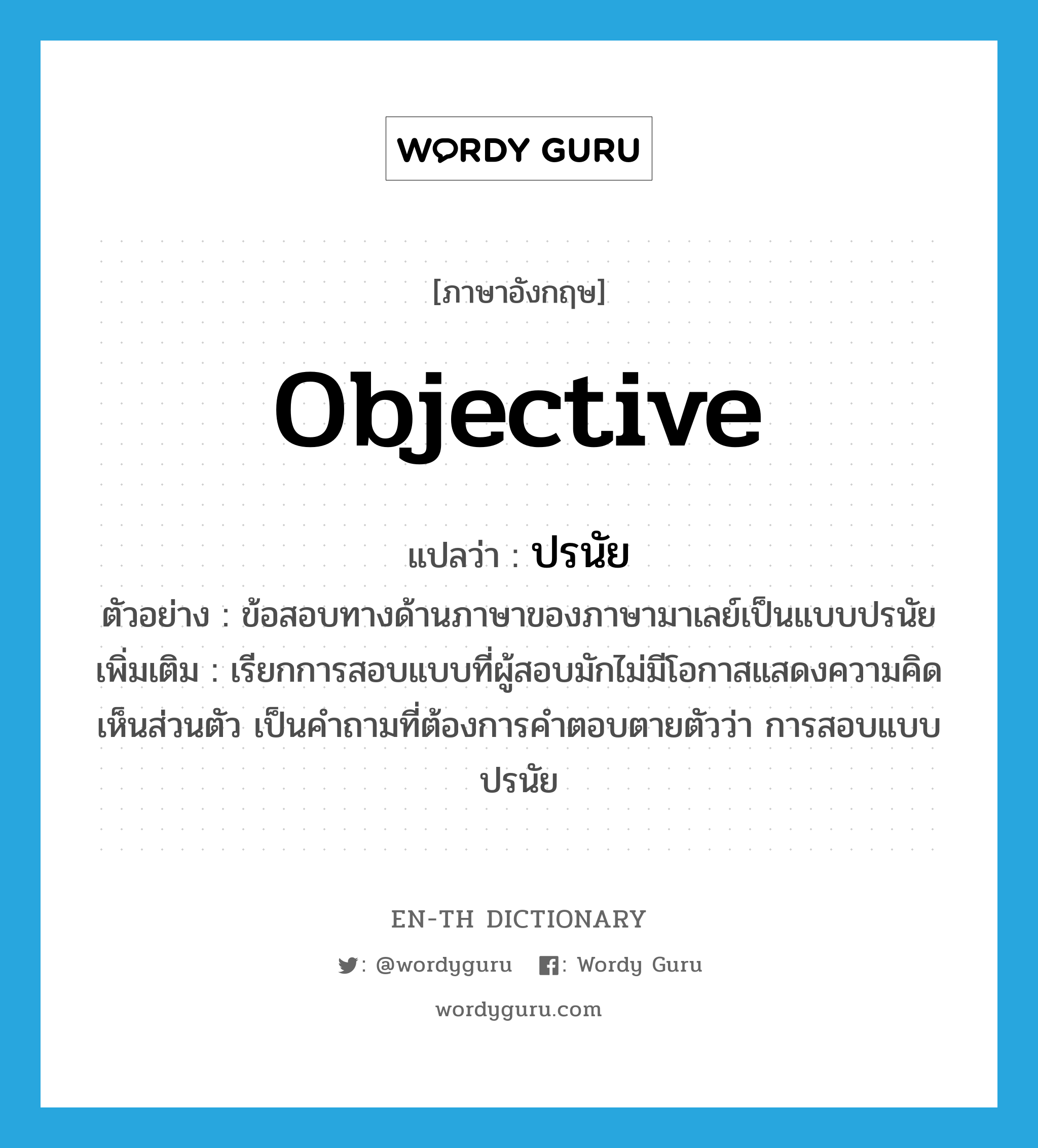 objective แปลว่า?, คำศัพท์ภาษาอังกฤษ objective แปลว่า ปรนัย ประเภท N ตัวอย่าง ข้อสอบทางด้านภาษาของภาษามาเลย์เป็นแบบปรนัย เพิ่มเติม เรียกการสอบแบบที่ผู้สอบมักไม่มีโอกาสแสดงความคิดเห็นส่วนตัว เป็นคำถามที่ต้องการคำตอบตายตัวว่า การสอบแบบปรนัย หมวด N