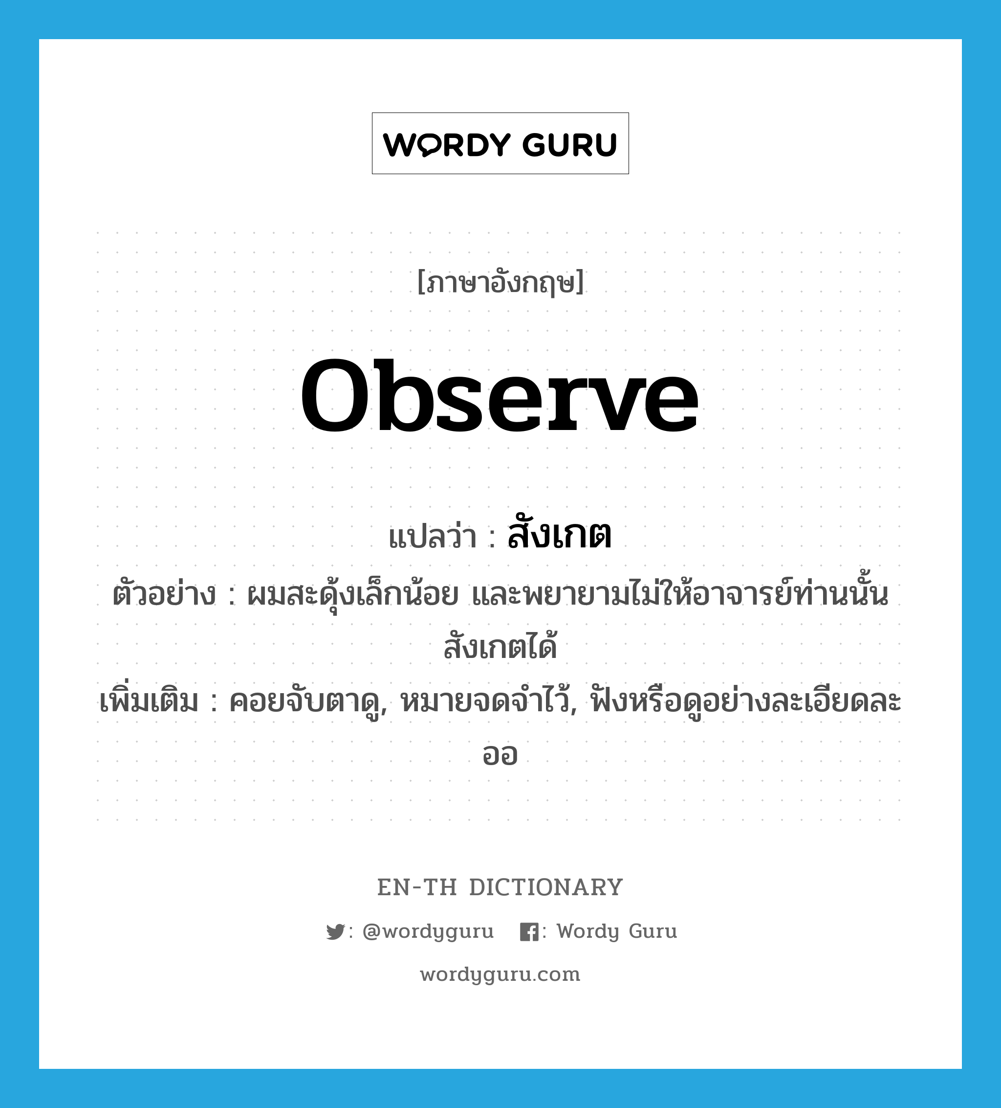 observe แปลว่า?, คำศัพท์ภาษาอังกฤษ observe แปลว่า สังเกต ประเภท V ตัวอย่าง ผมสะดุ้งเล็กน้อย และพยายามไม่ให้อาจารย์ท่านนั้นสังเกตได้ เพิ่มเติม คอยจับตาดู, หมายจดจำไว้, ฟังหรือดูอย่างละเอียดละออ หมวด V