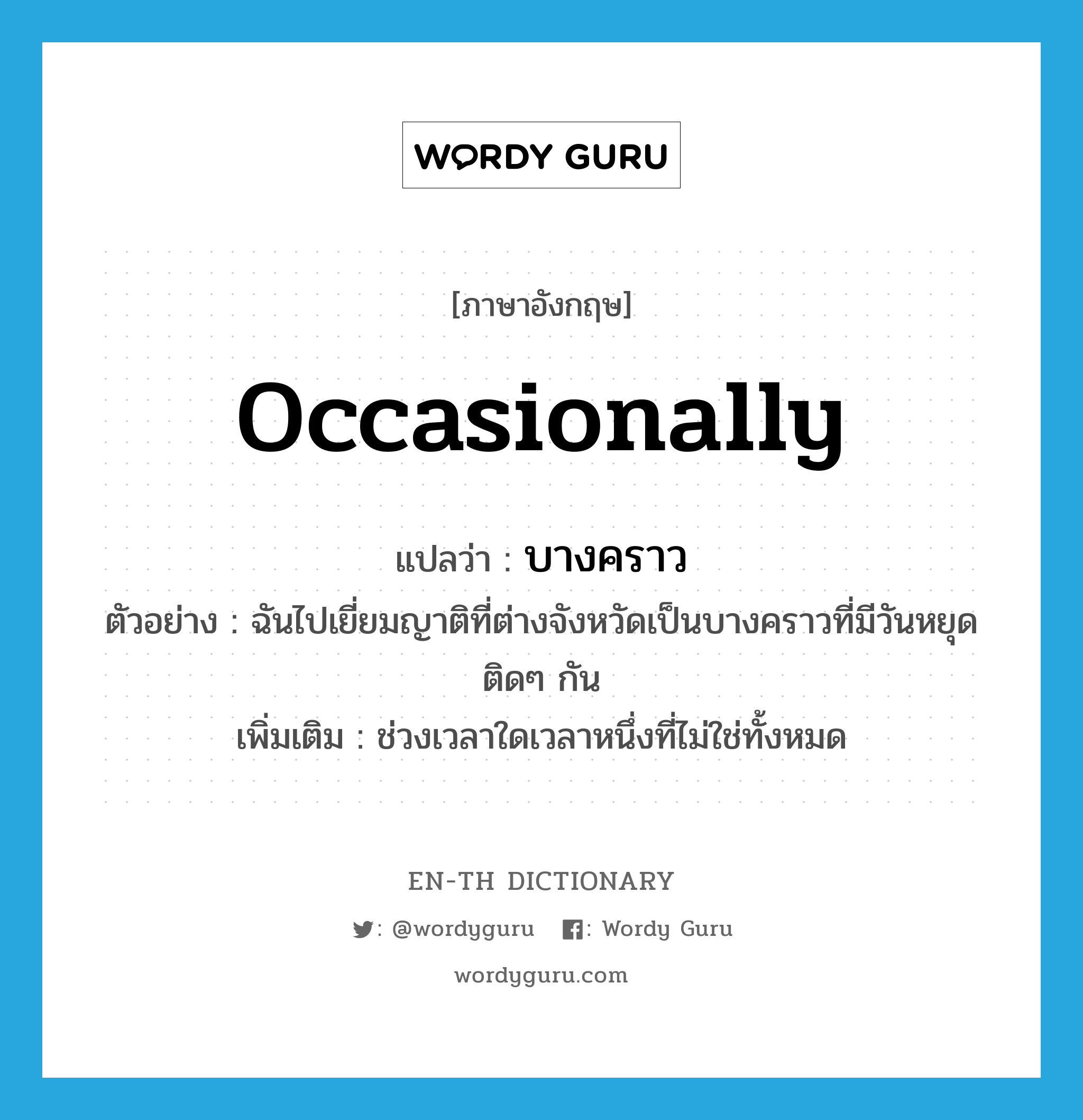 occasionally แปลว่า?, คำศัพท์ภาษาอังกฤษ occasionally แปลว่า บางคราว ประเภท ADV ตัวอย่าง ฉันไปเยี่ยมญาติที่ต่างจังหวัดเป็นบางคราวที่มีวันหยุดติดๆ กัน เพิ่มเติม ช่วงเวลาใดเวลาหนึ่งที่ไม่ใช่ทั้งหมด หมวด ADV