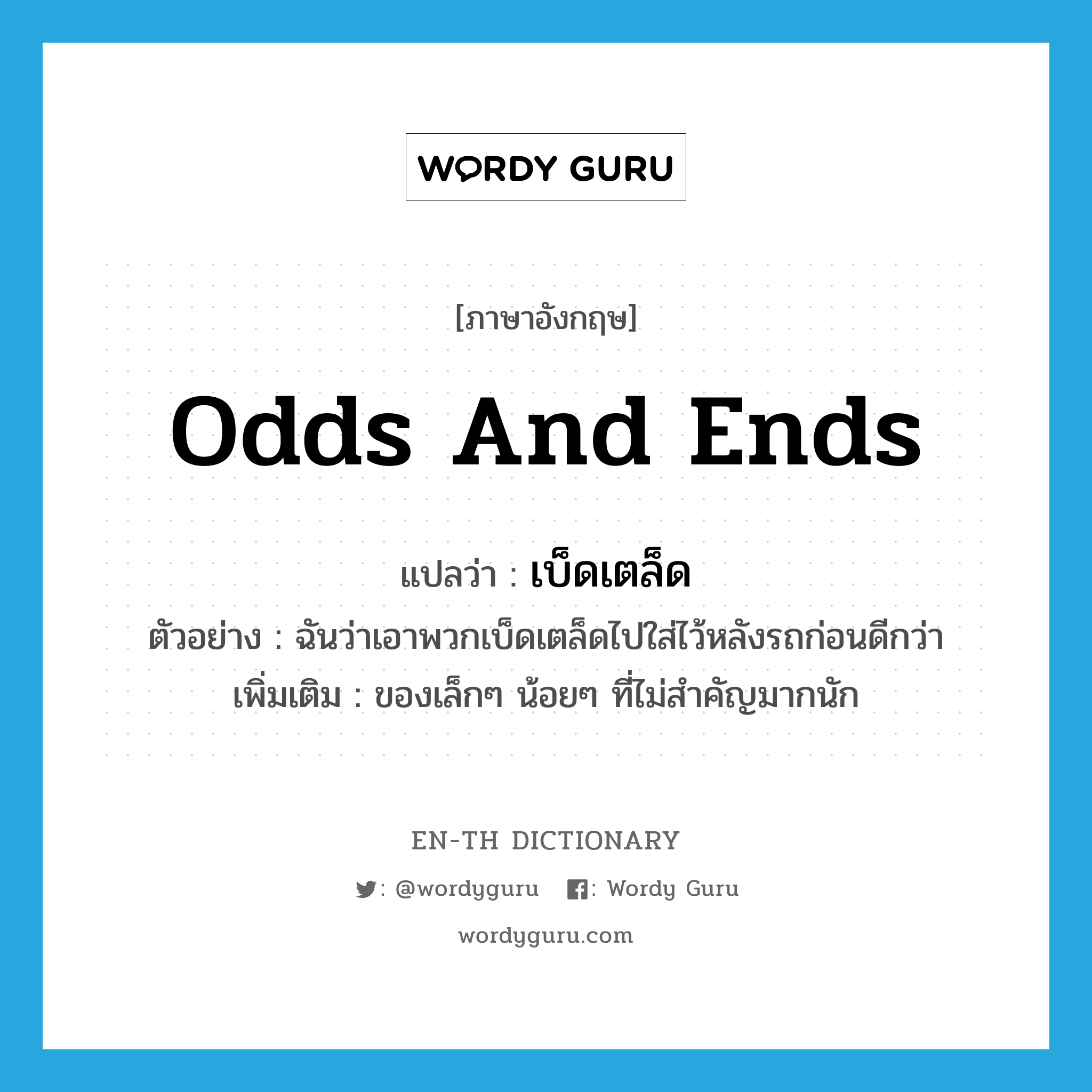 odds and ends แปลว่า?, คำศัพท์ภาษาอังกฤษ odds and ends แปลว่า เบ็ดเตล็ด ประเภท N ตัวอย่าง ฉันว่าเอาพวกเบ็ดเตล็ดไปใส่ไว้หลังรถก่อนดีกว่า เพิ่มเติม ของเล็กๆ น้อยๆ ที่ไม่สำคัญมากนัก หมวด N