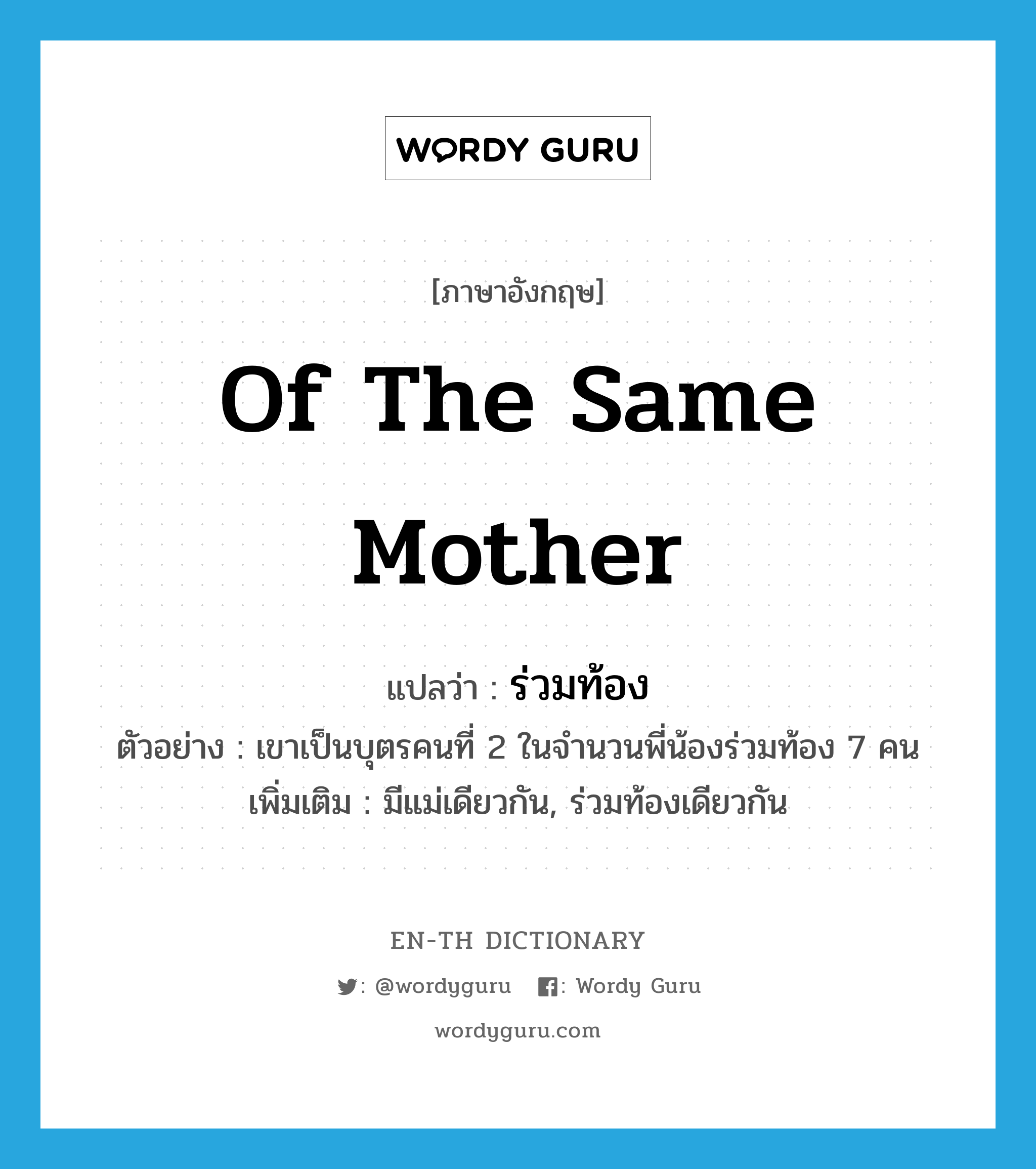 of the same mother แปลว่า?, คำศัพท์ภาษาอังกฤษ of the same mother แปลว่า ร่วมท้อง ประเภท ADJ ตัวอย่าง เขาเป็นบุตรคนที่ 2 ในจำนวนพี่น้องร่วมท้อง 7 คน เพิ่มเติม มีแม่เดียวกัน, ร่วมท้องเดียวกัน หมวด ADJ