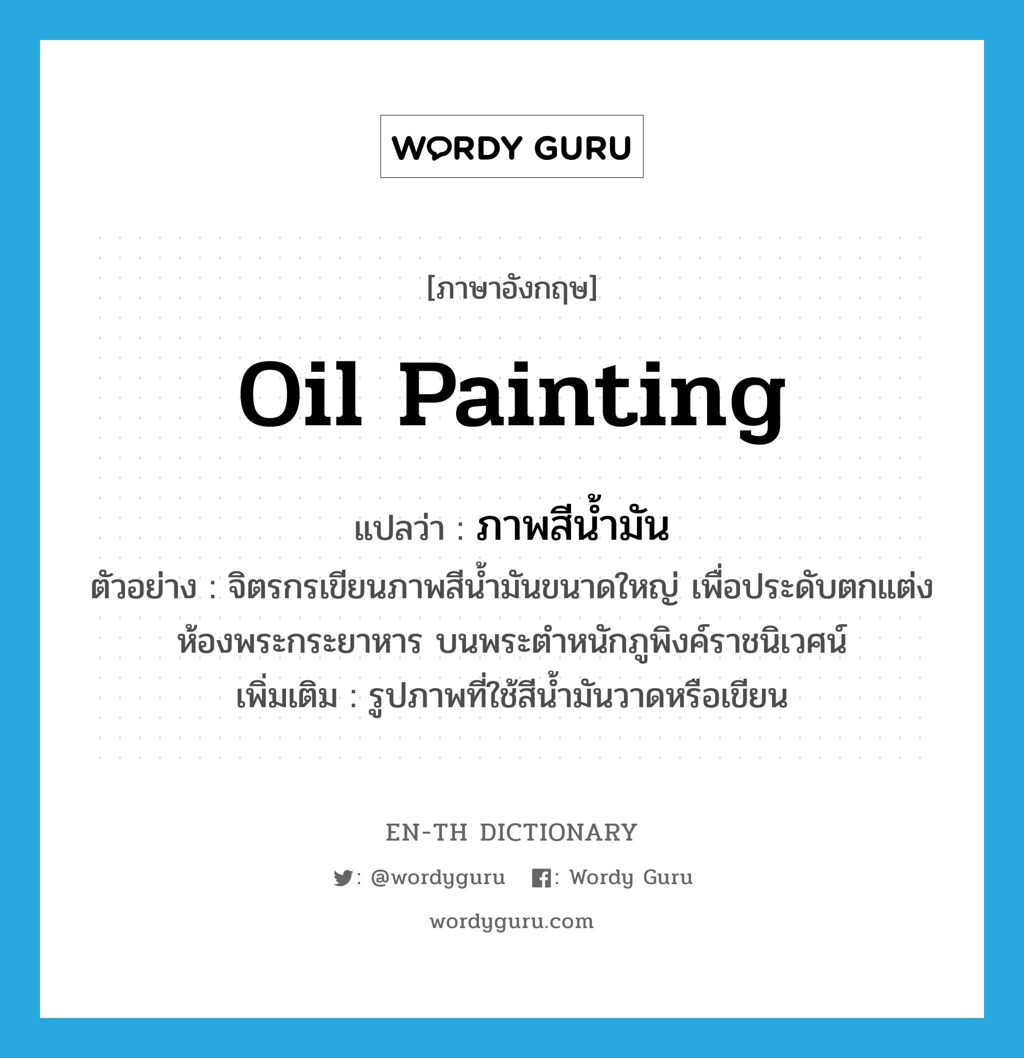 ภาพสีน้ำมัน ภาษาอังกฤษ?, คำศัพท์ภาษาอังกฤษ ภาพสีน้ำมัน แปลว่า oil painting ประเภท N ตัวอย่าง จิตรกรเขียนภาพสีน้ำมันขนาดใหญ่ เพื่อประดับตกแต่งห้องพระกระยาหาร บนพระตำหนักภูพิงค์ราชนิเวศน์ เพิ่มเติม รูปภาพที่ใช้สีน้ำมันวาดหรือเขียน หมวด N