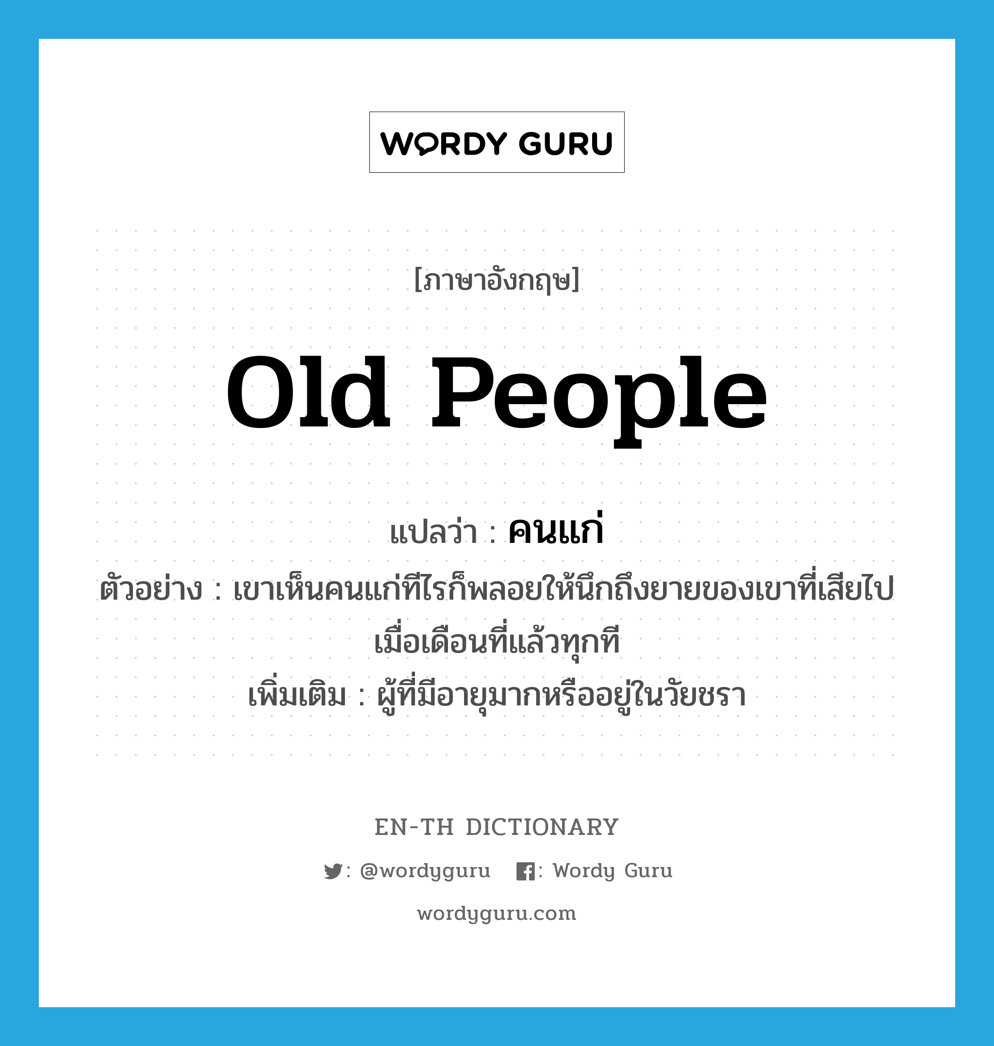 old people แปลว่า?, คำศัพท์ภาษาอังกฤษ old people แปลว่า คนแก่ ประเภท N ตัวอย่าง เขาเห็นคนแก่ทีไรก็พลอยให้นึกถึงยายของเขาที่เสียไปเมื่อเดือนที่แล้วทุกที เพิ่มเติม ผู้ที่มีอายุมากหรืออยู่ในวัยชรา หมวด N