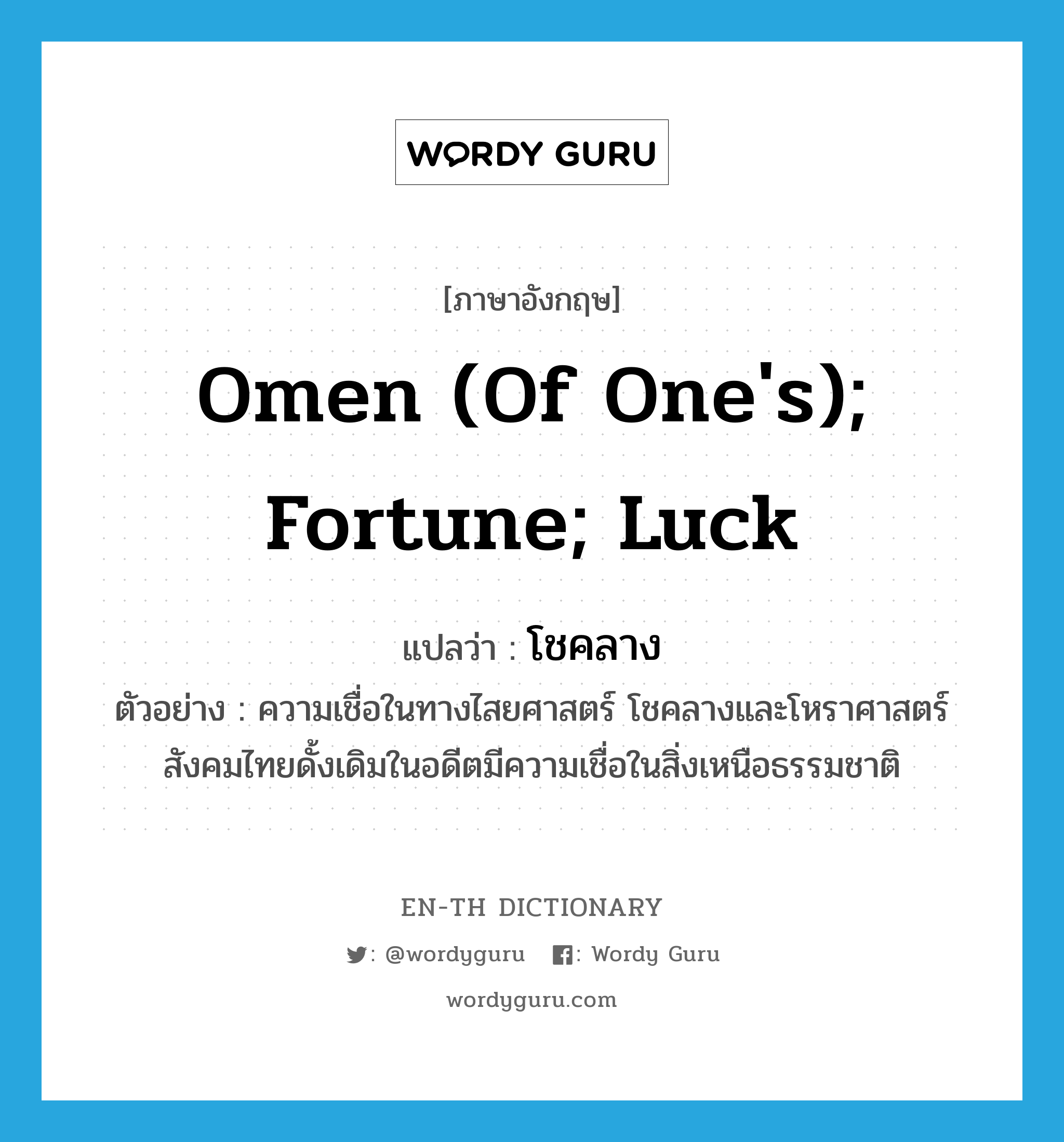 omen (of one&#39;s); fortune; luck แปลว่า?, คำศัพท์ภาษาอังกฤษ omen (of one&#39;s); fortune; luck แปลว่า โชคลาง ประเภท N ตัวอย่าง ความเชื่อในทางไสยศาสตร์ โชคลางและโหราศาสตร์สังคมไทยดั้งเดิมในอดีตมีความเชื่อในสิ่งเหนือธรรมชาติ หมวด N