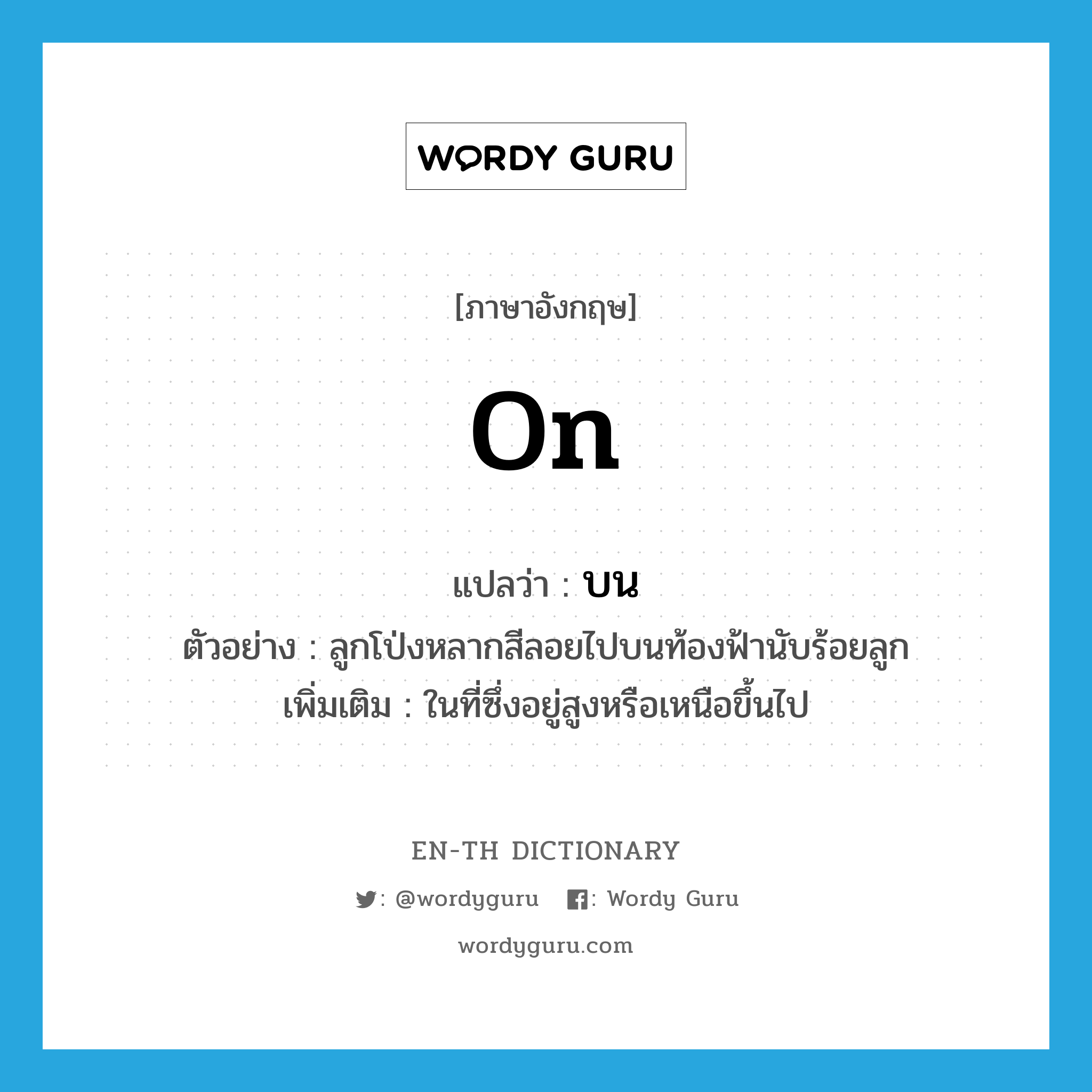 on แปลว่า?, คำศัพท์ภาษาอังกฤษ on แปลว่า บน ประเภท PREP ตัวอย่าง ลูกโป่งหลากสีลอยไปบนท้องฟ้านับร้อยลูก เพิ่มเติม ในที่ซึ่งอยู่สูงหรือเหนือขึ้นไป หมวด PREP