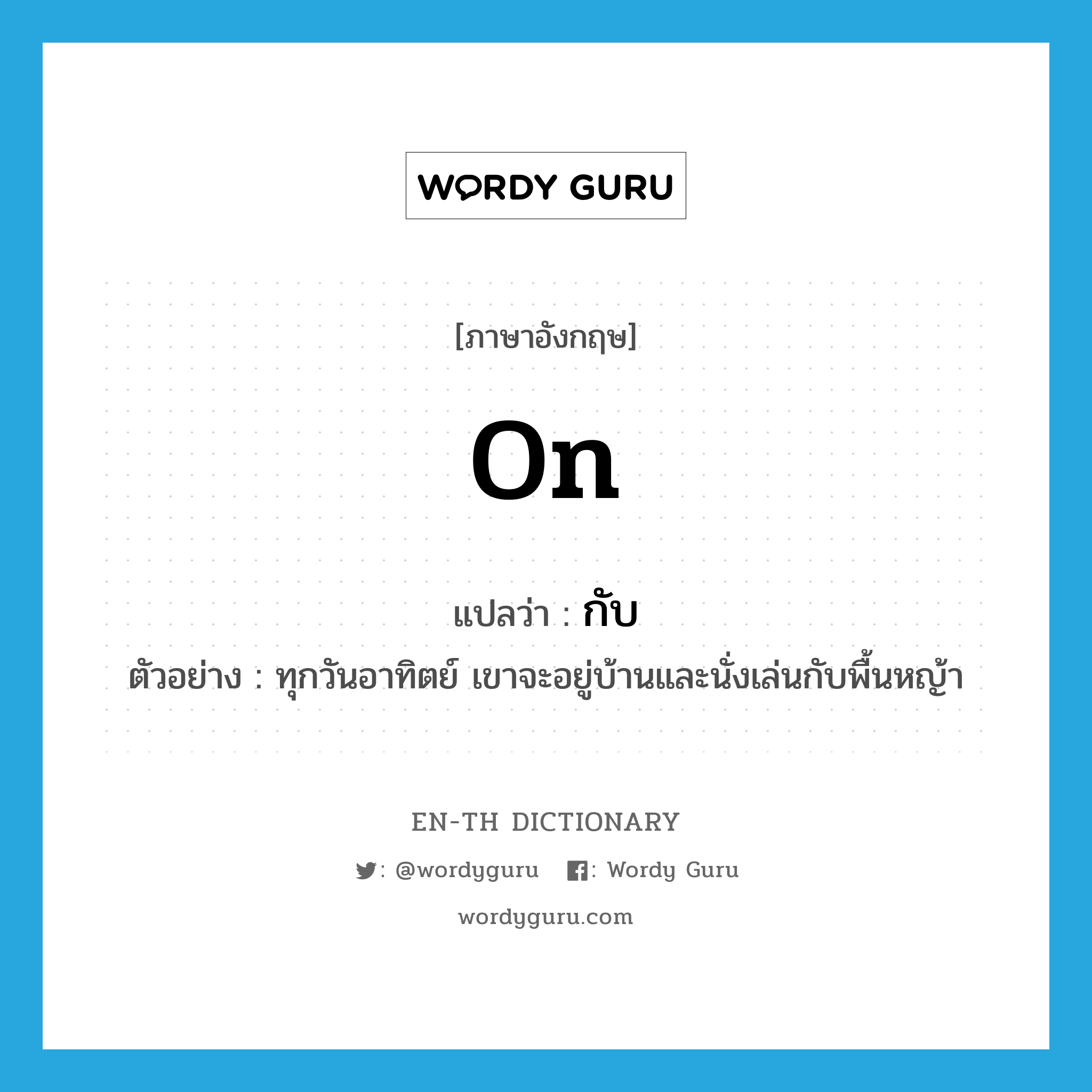 on แปลว่า?, คำศัพท์ภาษาอังกฤษ on แปลว่า กับ ประเภท PREP ตัวอย่าง ทุกวันอาทิตย์ เขาจะอยู่บ้านและนั่งเล่นกับพื้นหญ้า หมวด PREP