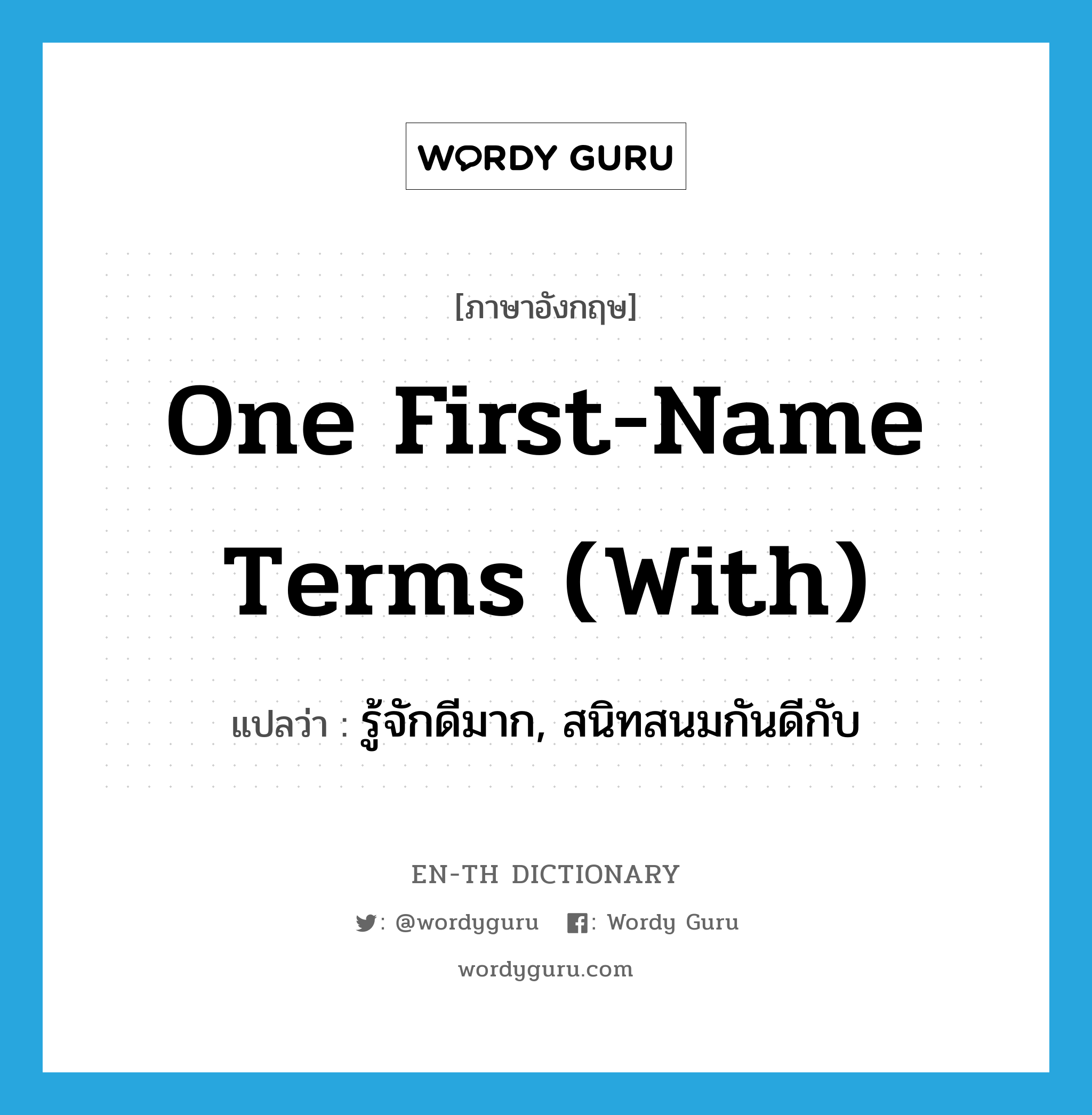 one first-name terms (with) แปลว่า?, คำศัพท์ภาษาอังกฤษ one first-name terms (with) แปลว่า รู้จักดีมาก, สนิทสนมกันดีกับ ประเภท IDM หมวด IDM