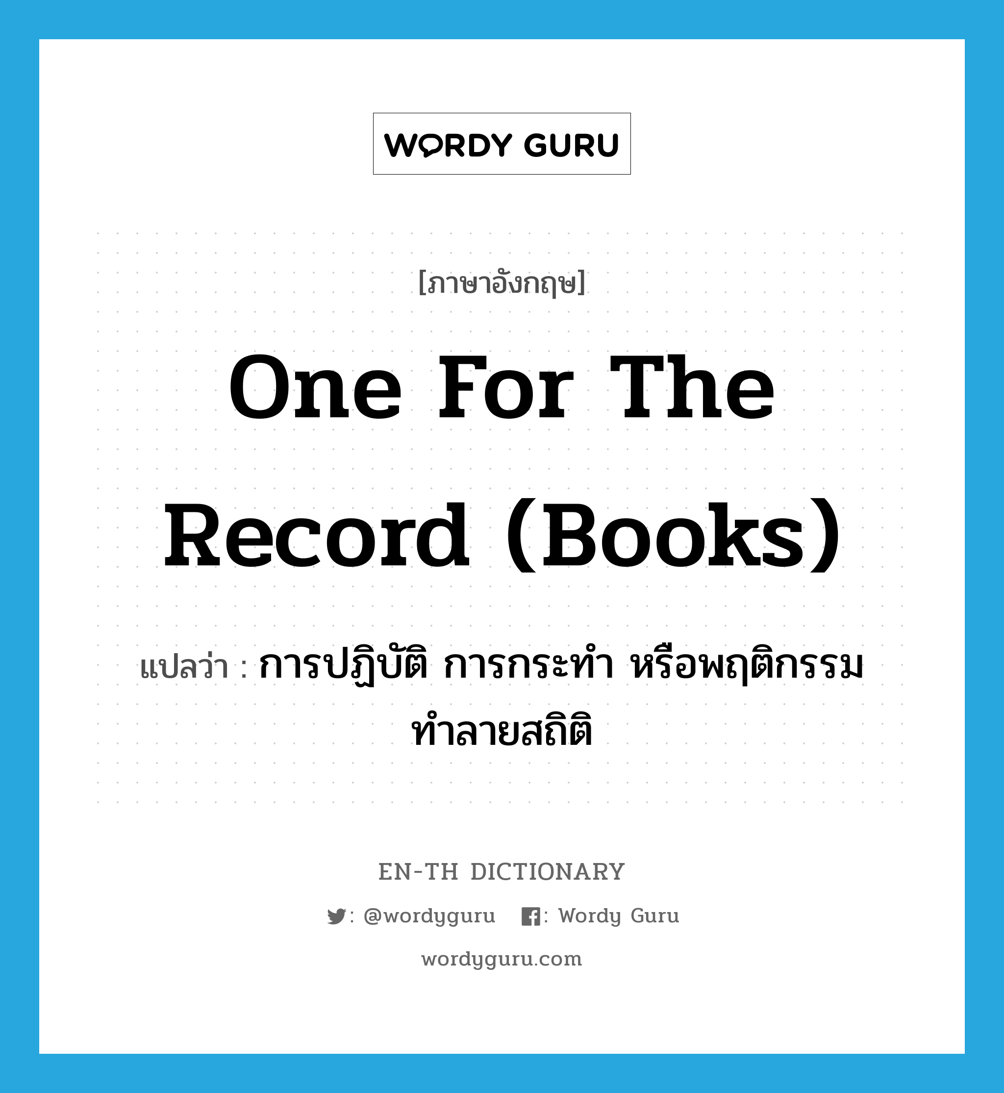 one for the record (books) แปลว่า?, คำศัพท์ภาษาอังกฤษ one for the record (books) แปลว่า การปฏิบัติ การกระทำ หรือพฤติกรรมทำลายสถิติ ประเภท IDM หมวด IDM