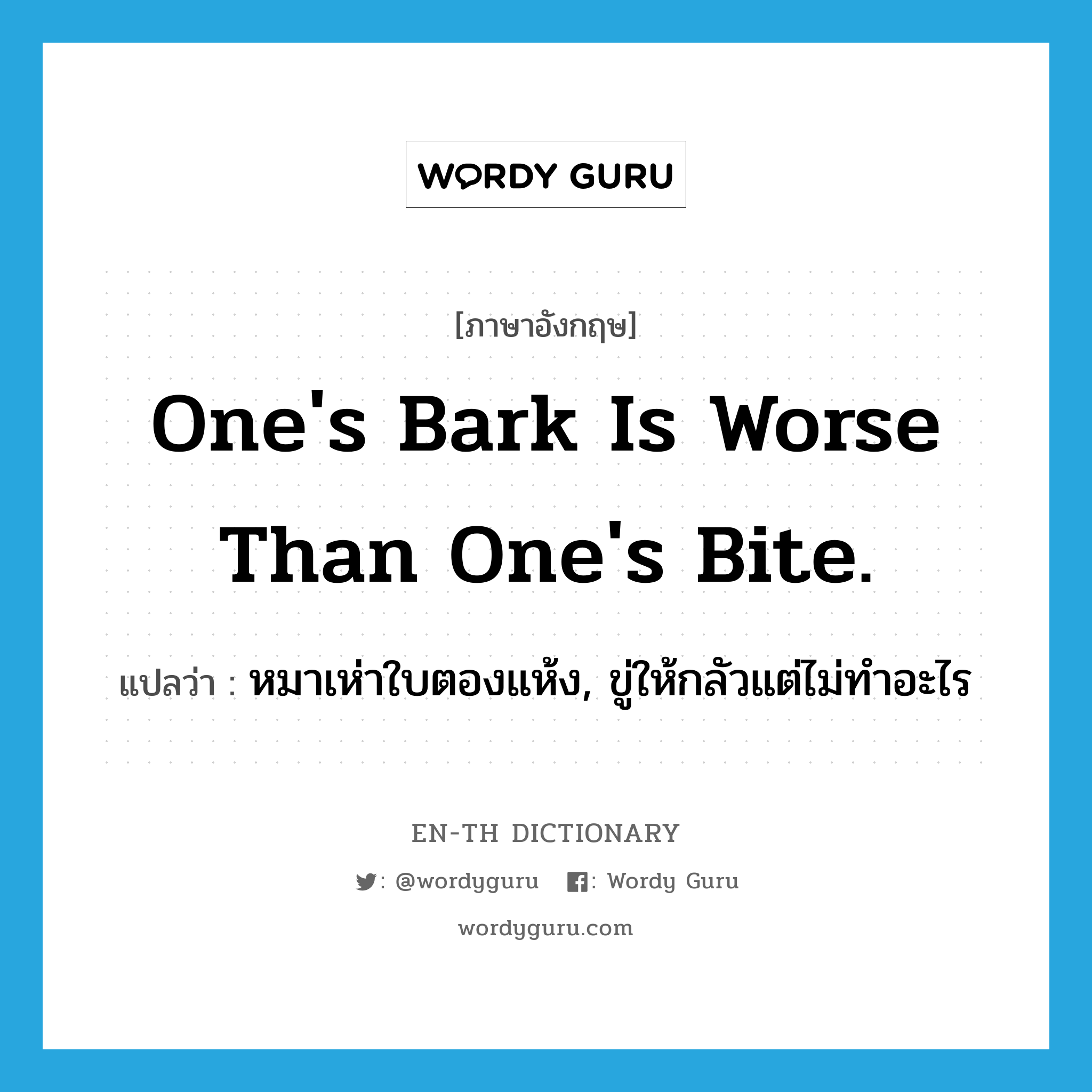 One&#39;s bark is worse than one&#39;s bite. แปลว่า?, คำศัพท์ภาษาอังกฤษ One&#39;s bark is worse than one&#39;s bite. แปลว่า หมาเห่าใบตองแห้ง, ขู่ให้กลัวแต่ไม่ทำอะไร ประเภท IDM หมวด IDM