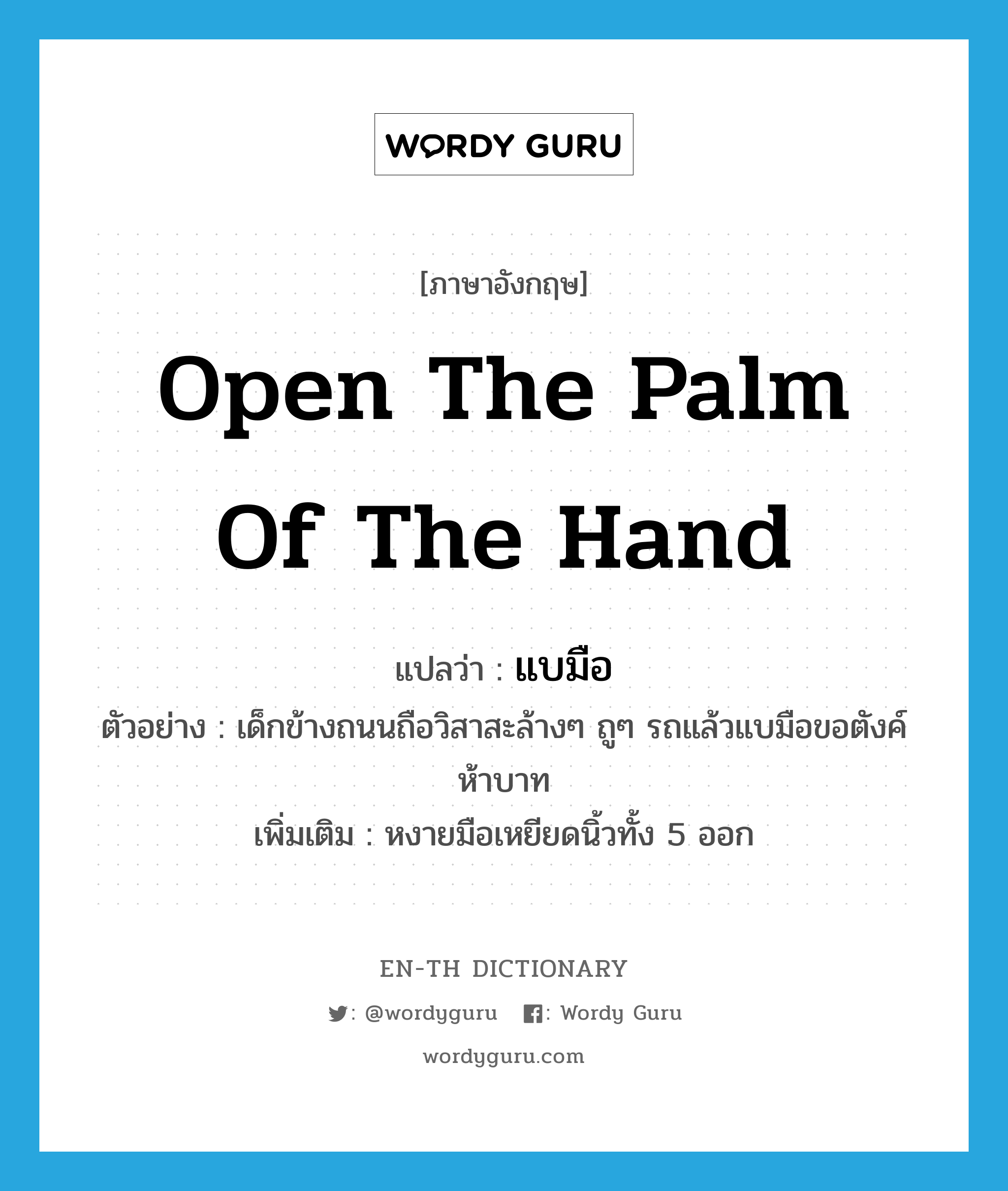 open the palm of the hand แปลว่า?, คำศัพท์ภาษาอังกฤษ open the palm of the hand แปลว่า แบมือ ประเภท V ตัวอย่าง เด็กข้างถนนถือวิสาสะล้างๆ ถูๆ รถแล้วแบมือขอตังค์ห้าบาท เพิ่มเติม หงายมือเหยียดนิ้วทั้ง 5 ออก หมวด V