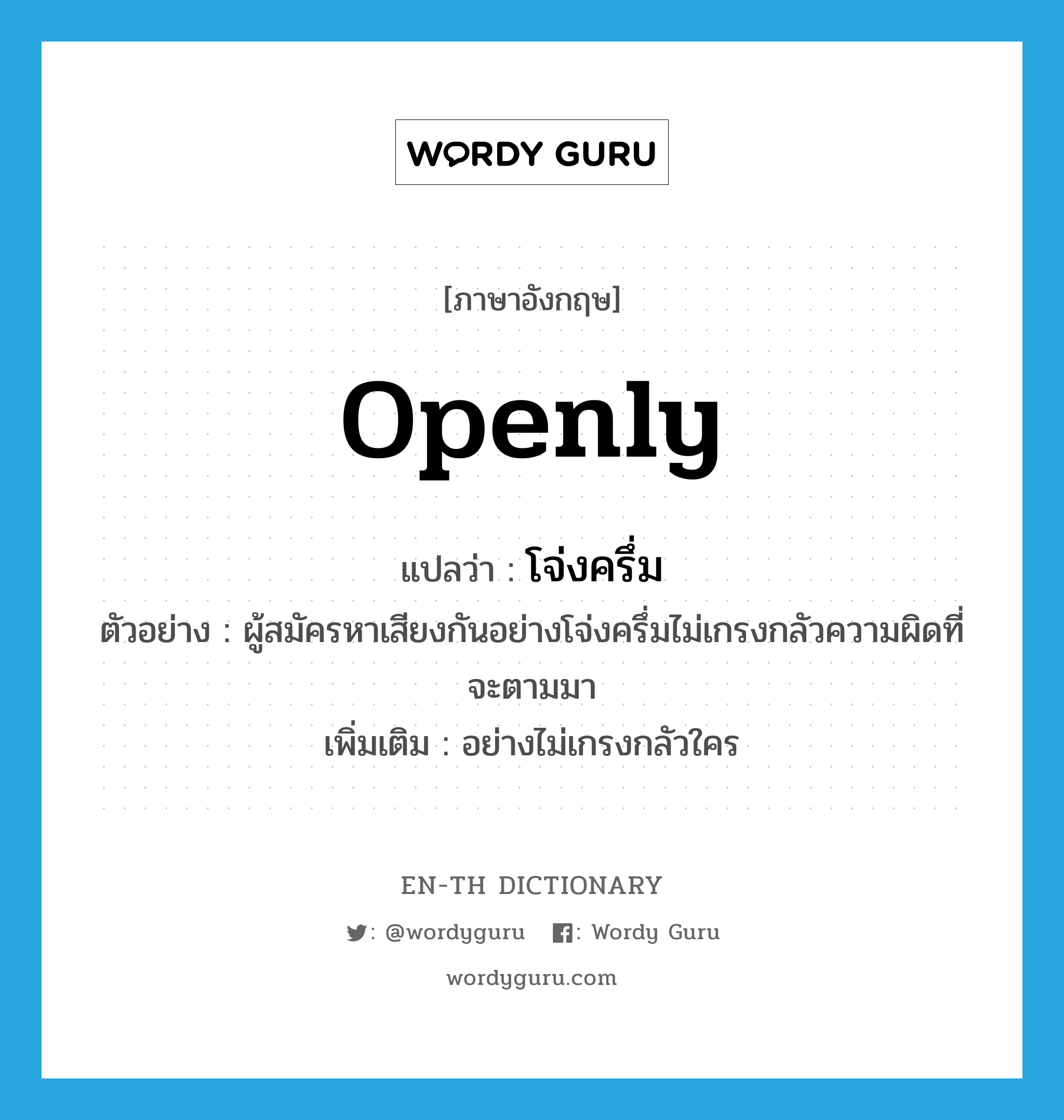 openly แปลว่า?, คำศัพท์ภาษาอังกฤษ openly แปลว่า โจ่งครึ่ม ประเภท ADV ตัวอย่าง ผู้สมัครหาเสียงกันอย่างโจ่งครึ่มไม่เกรงกลัวความผิดที่จะตามมา เพิ่มเติม อย่างไม่เกรงกลัวใคร หมวด ADV