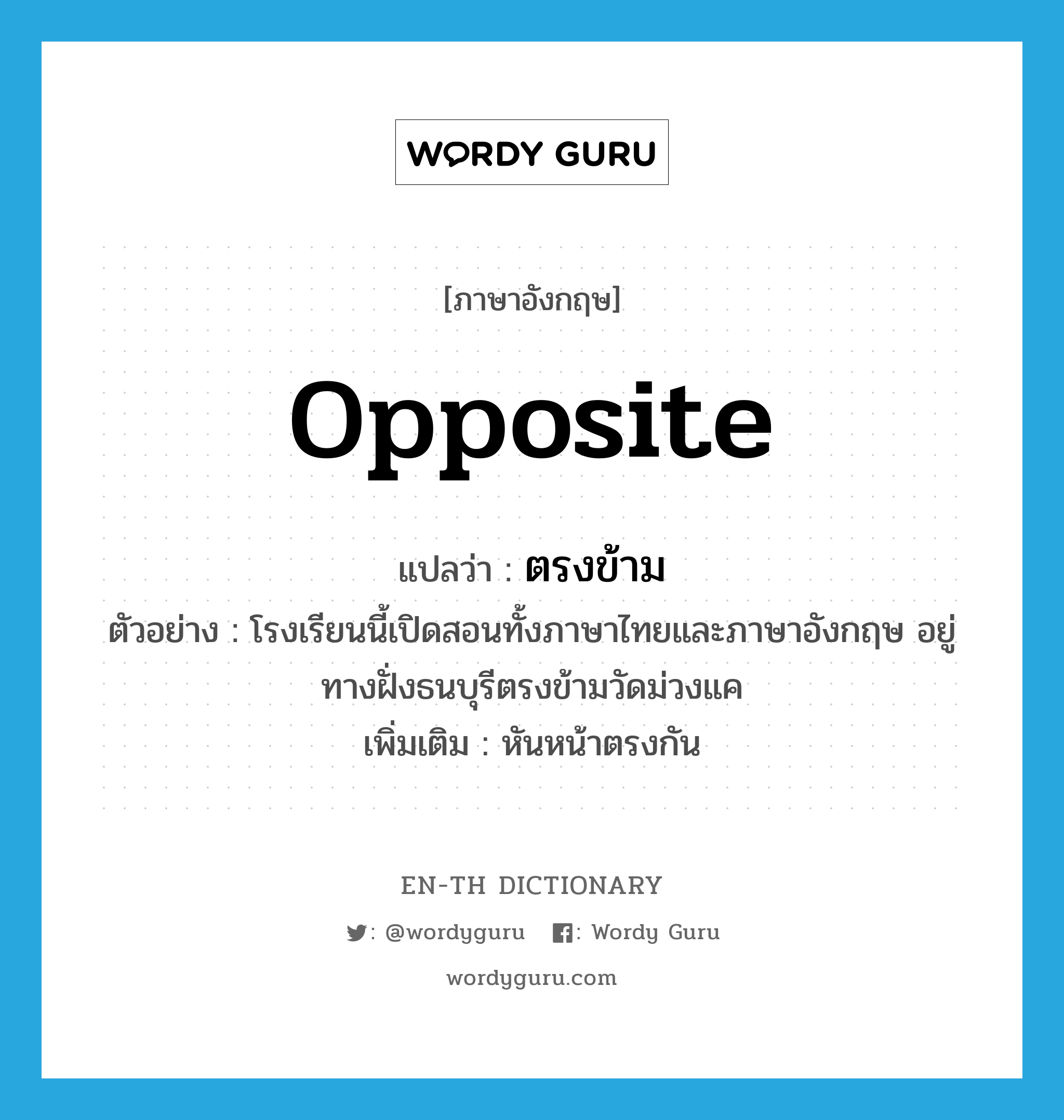 opposite แปลว่า?, คำศัพท์ภาษาอังกฤษ opposite แปลว่า ตรงข้าม ประเภท ADV ตัวอย่าง โรงเรียนนี้เปิดสอนทั้งภาษาไทยและภาษาอังกฤษ อยู่ทางฝั่งธนบุรีตรงข้ามวัดม่วงแค เพิ่มเติม หันหน้าตรงกัน หมวด ADV