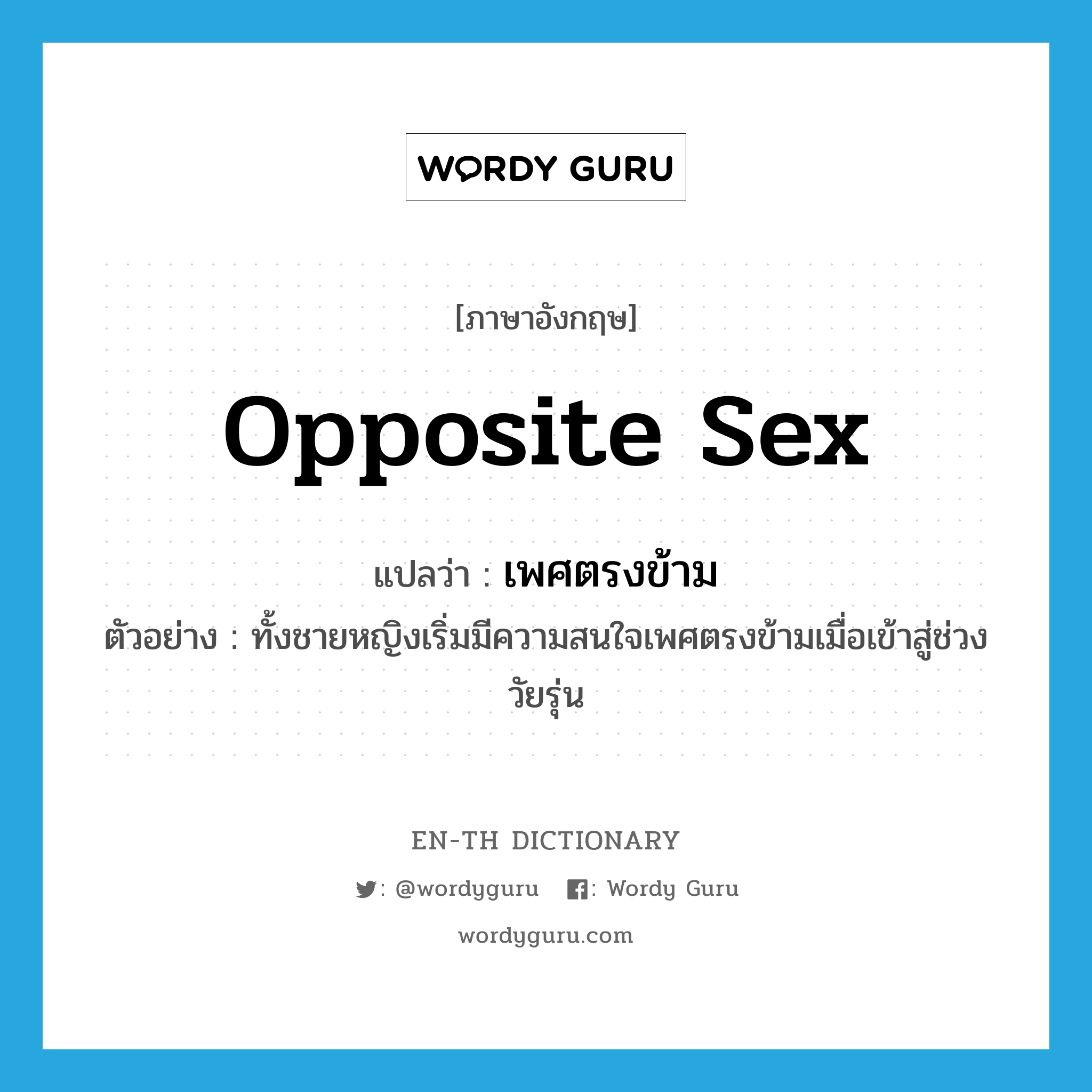 opposite sex แปลว่า?, คำศัพท์ภาษาอังกฤษ opposite sex แปลว่า เพศตรงข้าม ประเภท N ตัวอย่าง ทั้งชายหญิงเริ่มมีความสนใจเพศตรงข้ามเมื่อเข้าสู่ช่วงวัยรุ่น หมวด N