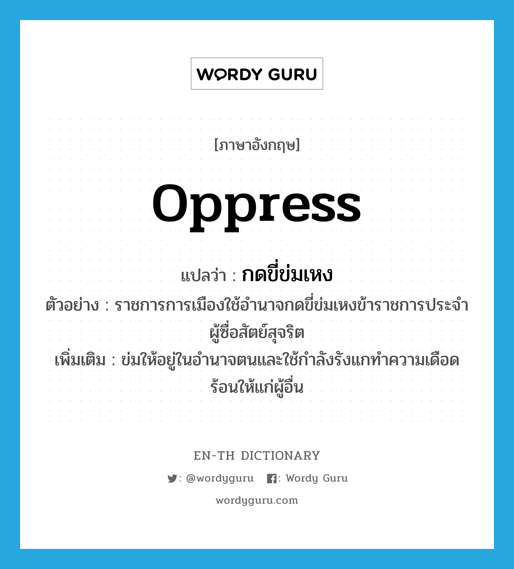 oppress แปลว่า?, คำศัพท์ภาษาอังกฤษ oppress แปลว่า กดขี่ข่มเหง ประเภท V ตัวอย่าง ราชการการเมืองใช้อำนาจกดขี่ข่มเหงข้าราชการประจำผู้ซื่อสัตย์สุจริต เพิ่มเติม ข่มให้อยู่ในอำนาจตนและใช้กำลังรังแกทำความเดือดร้อนให้แก่ผู้อื่น หมวด V