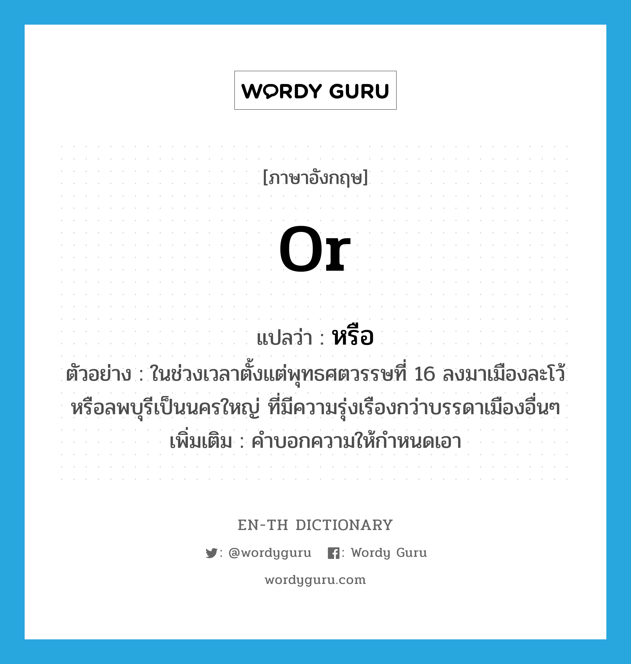 or แปลว่า?, คำศัพท์ภาษาอังกฤษ or แปลว่า หรือ ประเภท CONJ ตัวอย่าง ในช่วงเวลาตั้งแต่พุทธศตวรรษที่ 16 ลงมาเมืองละโว้ หรือลพบุรีเป็นนครใหญ่ ที่มีความรุ่งเรืองกว่าบรรดาเมืองอื่นๆ เพิ่มเติม คำบอกความให้กำหนดเอา หมวด CONJ