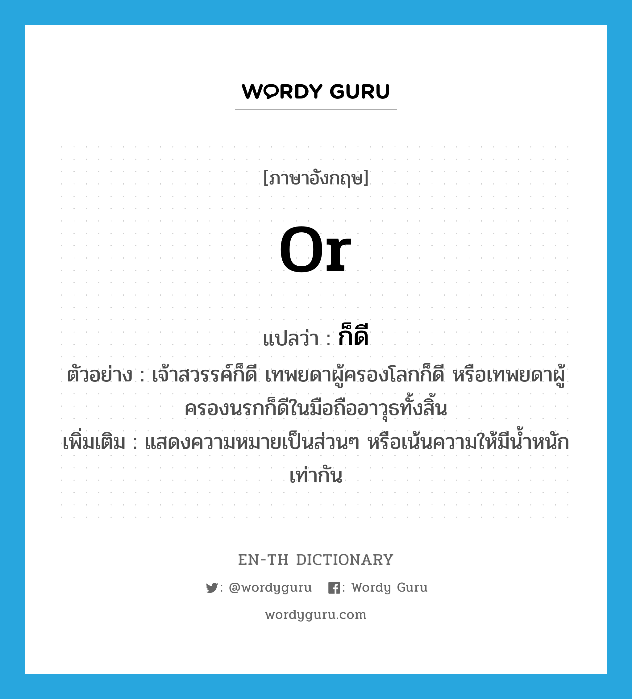 or แปลว่า?, คำศัพท์ภาษาอังกฤษ or แปลว่า ก็ดี ประเภท ADV ตัวอย่าง เจ้าสวรรค์ก็ดี เทพยดาผู้ครองโลกก็ดี หรือเทพยดาผู้ครองนรกก็ดีในมือถืออาวุธทั้งสิ้น เพิ่มเติม แสดงความหมายเป็นส่วนๆ หรือเน้นความให้มีน้ำหนักเท่ากัน หมวด ADV