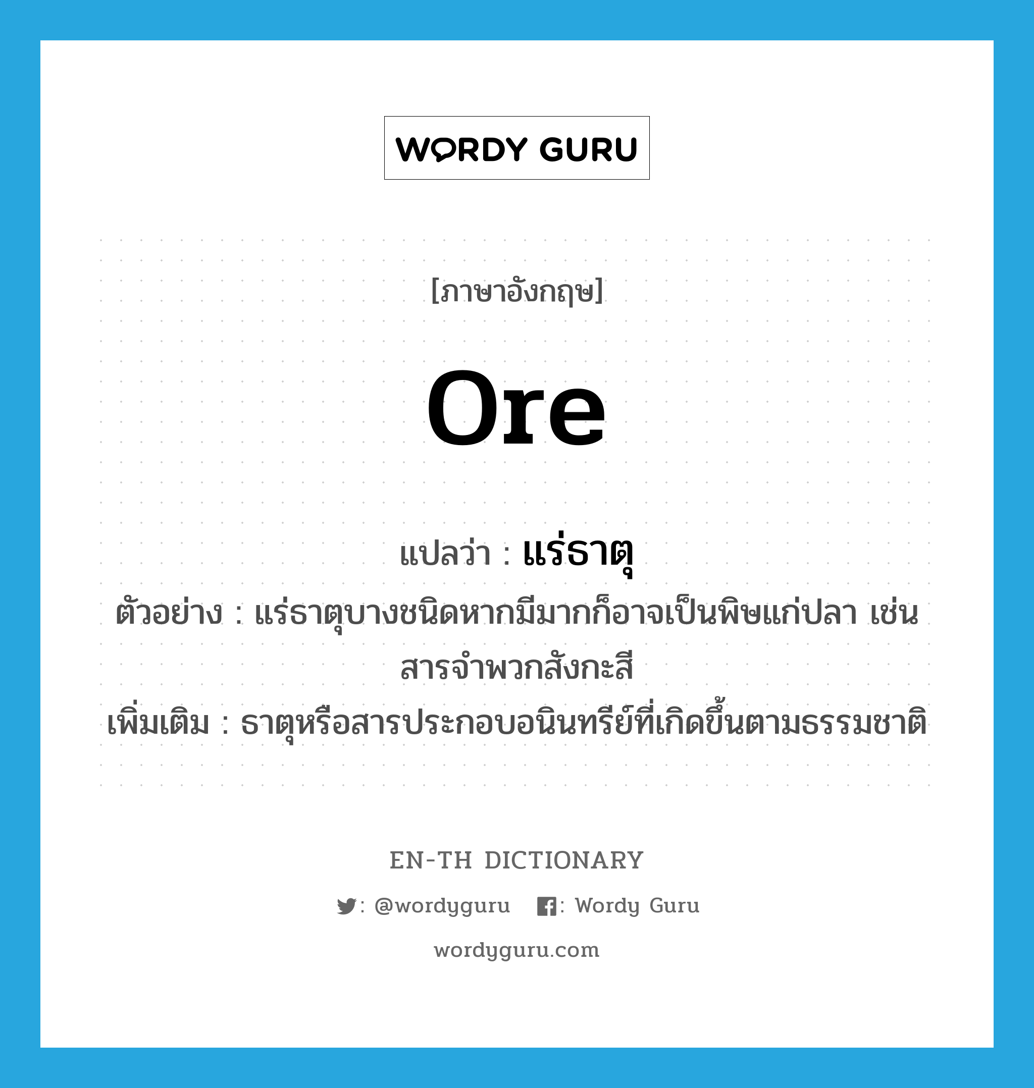 แร่ธาตุ ภาษาอังกฤษ?, คำศัพท์ภาษาอังกฤษ แร่ธาตุ แปลว่า ore ประเภท N ตัวอย่าง แร่ธาตุบางชนิดหากมีมากก็อาจเป็นพิษแก่ปลา เช่นสารจำพวกสังกะสี เพิ่มเติม ธาตุหรือสารประกอบอนินทรีย์ที่เกิดขึ้นตามธรรมชาติ หมวด N