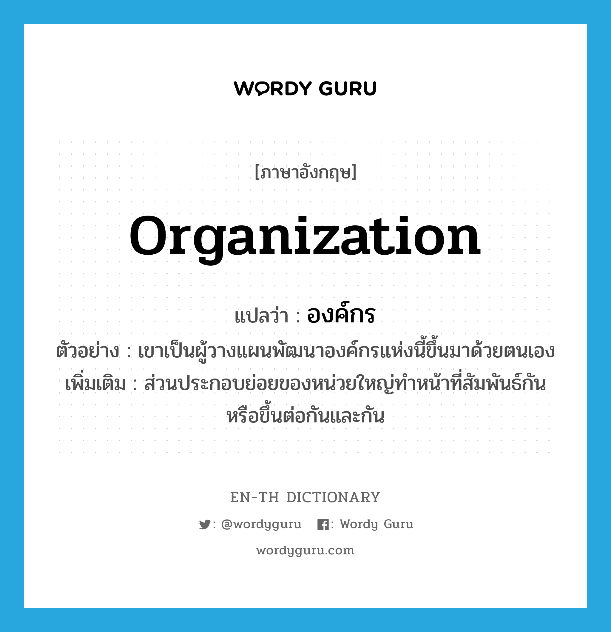 organization แปลว่า?, คำศัพท์ภาษาอังกฤษ organization แปลว่า องค์กร ประเภท N ตัวอย่าง เขาเป็นผู้วางแผนพัฒนาองค์กรแห่งนี้ขึ้นมาด้วยตนเอง เพิ่มเติม ส่วนประกอบย่อยของหน่วยใหญ่ทำหน้าที่สัมพันธ์กันหรือขึ้นต่อกันและกัน หมวด N