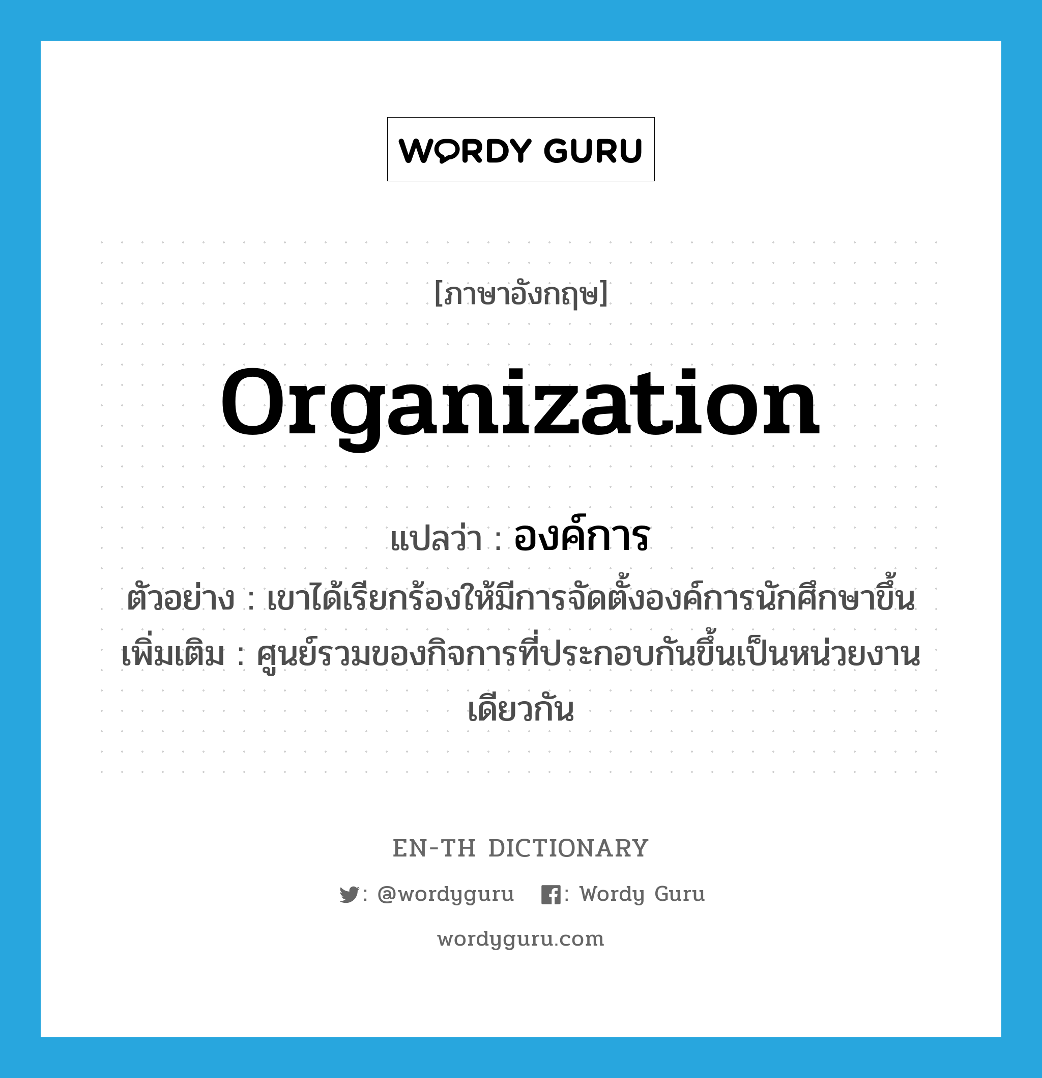 organization แปลว่า?, คำศัพท์ภาษาอังกฤษ organization แปลว่า องค์การ ประเภท N ตัวอย่าง เขาได้เรียกร้องให้มีการจัดตั้งองค์การนักศึกษาขึ้น เพิ่มเติม ศูนย์รวมของกิจการที่ประกอบกันขึ้นเป็นหน่วยงานเดียวกัน หมวด N