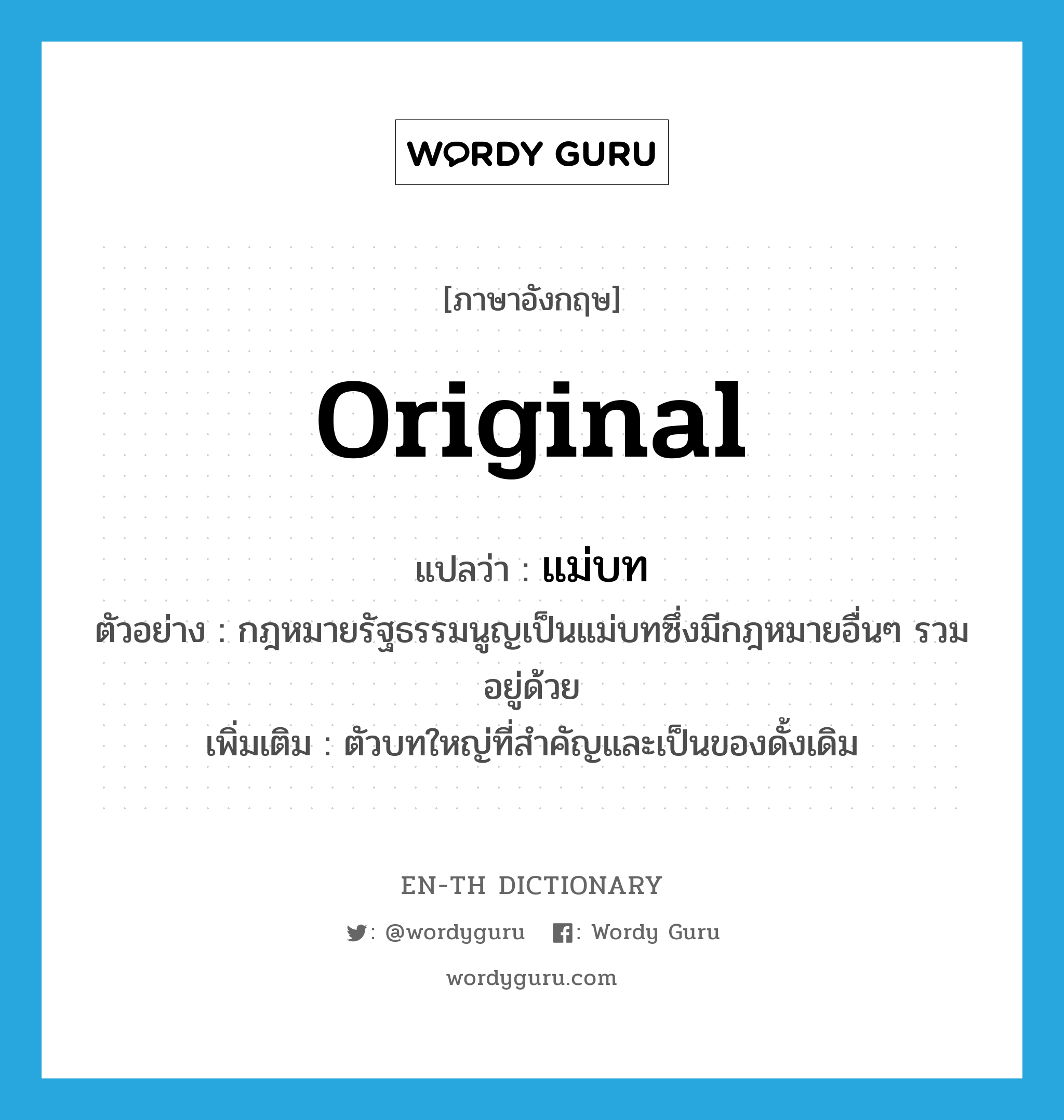 original แปลว่า?, คำศัพท์ภาษาอังกฤษ original แปลว่า แม่บท ประเภท N ตัวอย่าง กฎหมายรัฐธรรมนูญเป็นแม่บทซึ่งมีกฎหมายอื่นๆ รวมอยู่ด้วย เพิ่มเติม ตัวบทใหญ่ที่สำคัญและเป็นของดั้งเดิม หมวด N