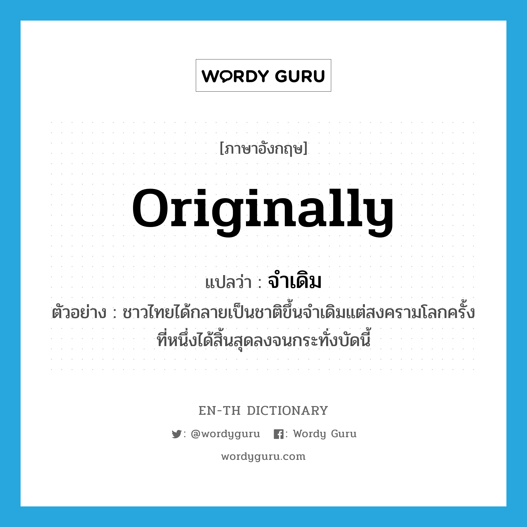 originally แปลว่า?, คำศัพท์ภาษาอังกฤษ originally แปลว่า จำเดิม ประเภท ADV ตัวอย่าง ชาวไทยได้กลายเป็นชาติขึ้นจำเดิมแต่สงครามโลกครั้งที่หนึ่งได้สิ้นสุดลงจนกระทั่งบัดนี้ หมวด ADV