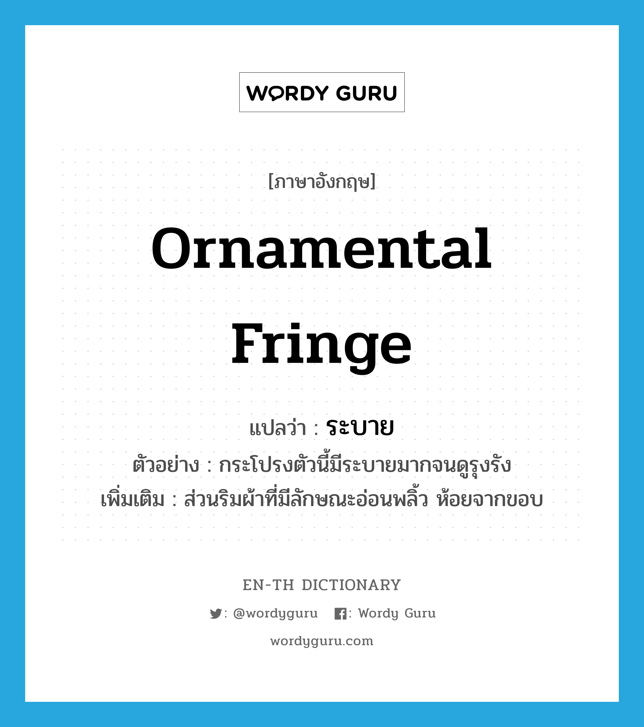 ระบาย ภาษาอังกฤษ?, คำศัพท์ภาษาอังกฤษ ระบาย แปลว่า ornamental fringe ประเภท N ตัวอย่าง กระโปรงตัวนี้มีระบายมากจนดูรุงรัง เพิ่มเติม ส่วนริมผ้าที่มีลักษณะอ่อนพลิ้ว ห้อยจากขอบ หมวด N