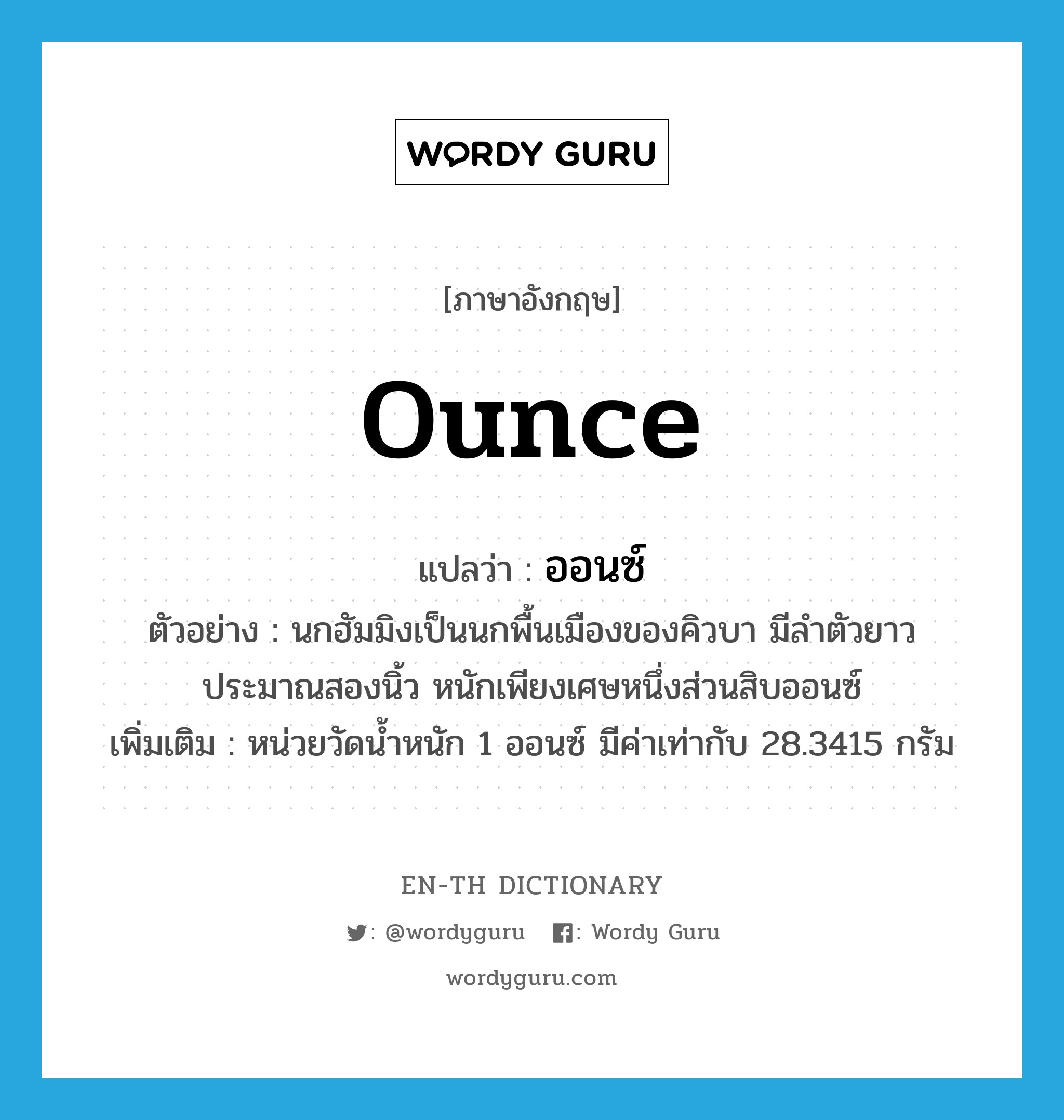 ounce แปลว่า?, คำศัพท์ภาษาอังกฤษ ounce แปลว่า ออนซ์ ประเภท CLAS ตัวอย่าง นกฮัมมิงเป็นนกพื้นเมืองของคิวบา มีลำตัวยาวประมาณสองนิ้ว หนักเพียงเศษหนึ่งส่วนสิบออนซ์ เพิ่มเติม หน่วยวัดน้ำหนัก 1 ออนซ์ มีค่าเท่ากับ 28.3415 กรัม หมวด CLAS