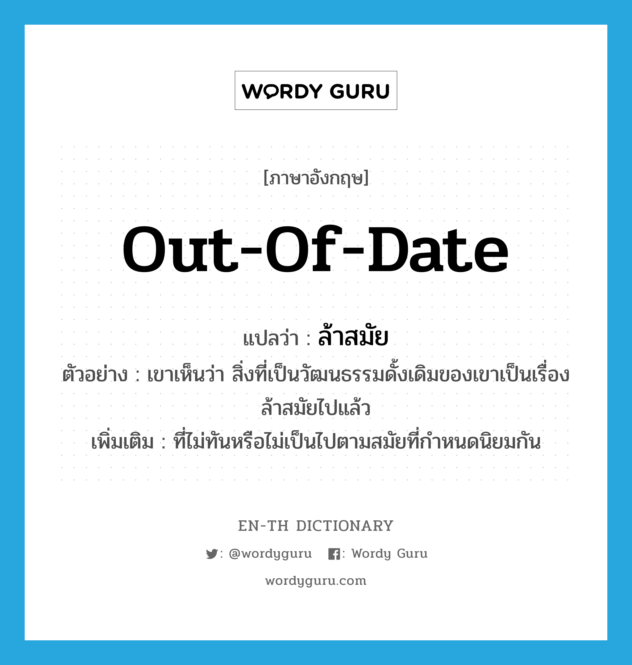 out of date แปลว่า?, คำศัพท์ภาษาอังกฤษ out-of-date แปลว่า ล้าสมัย ประเภท ADJ ตัวอย่าง เขาเห็นว่า สิ่งที่เป็นวัฒนธรรมดั้งเดิมของเขาเป็นเรื่องล้าสมัยไปแล้ว เพิ่มเติม ที่ไม่ทันหรือไม่เป็นไปตามสมัยที่กำหนดนิยมกัน หมวด ADJ